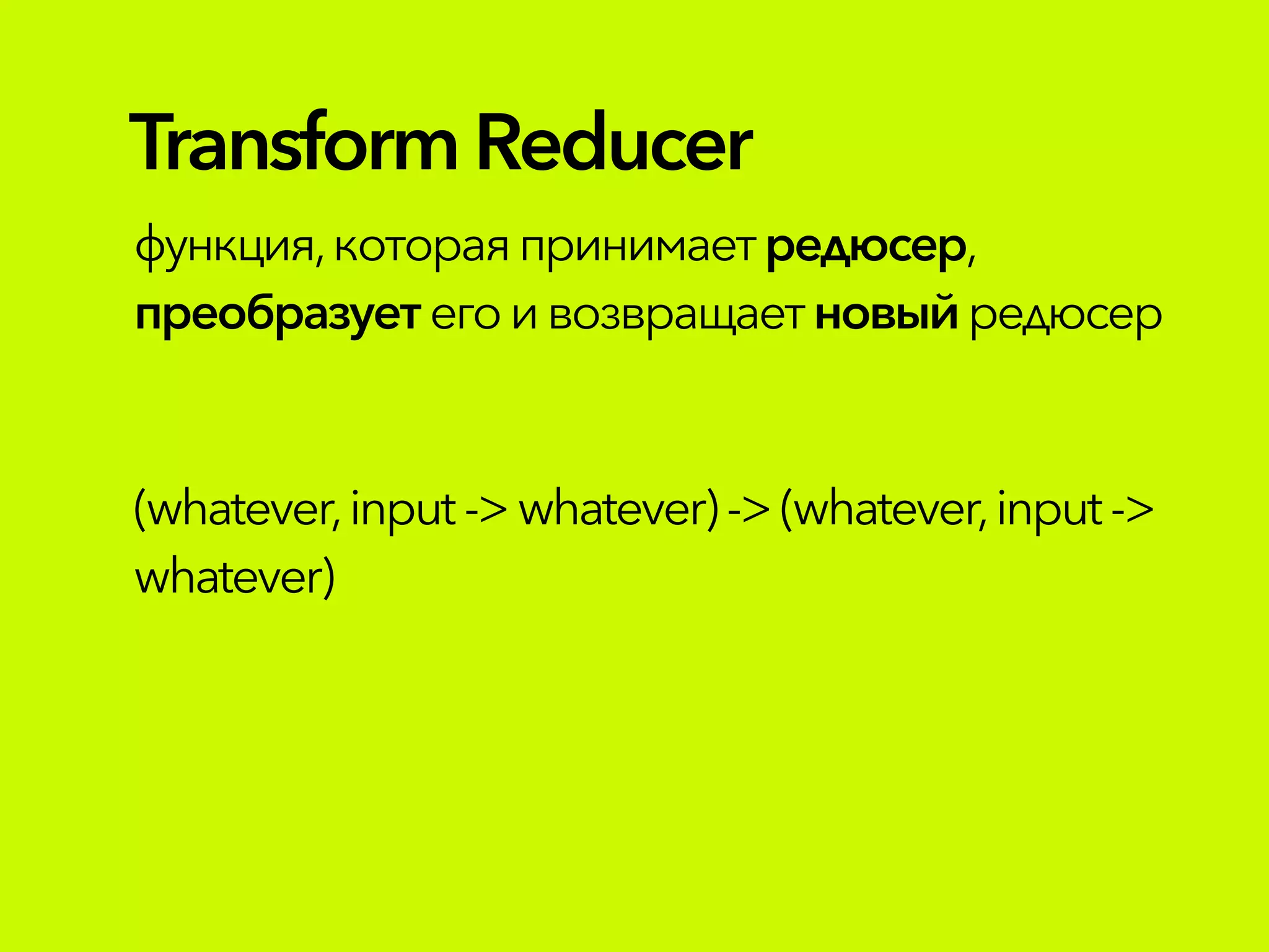 TransformReducer
функция,которая принимаетредюсер,
преобразуетего ивозвращает новыйредюсер
(whatever,input ->whatever)->(whatever,input->
whatever)
 