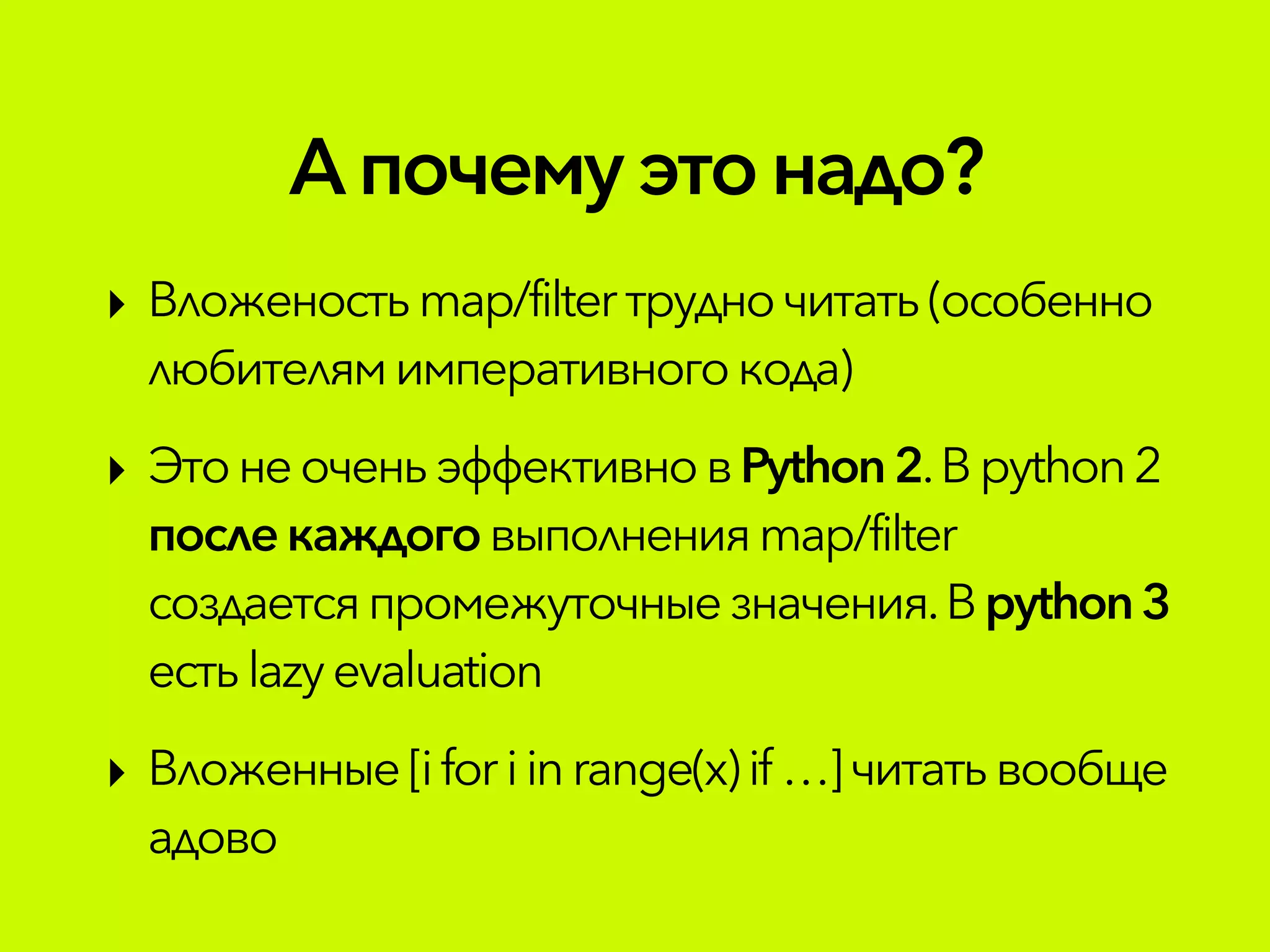 Апочемуэтонадо?
‣ Вложеностьmap/filterтрудночитать(особенно
любителямимперативногокода)
‣ Этоне очень эффективновPython2.Вpython2
послекаждого выполненияmap/filter
создаетсяпромежуточные значения.В python3
естьlazyevaluation
‣ Вложенные[iforiinrange(x)if …]читатьвообще
адово
 