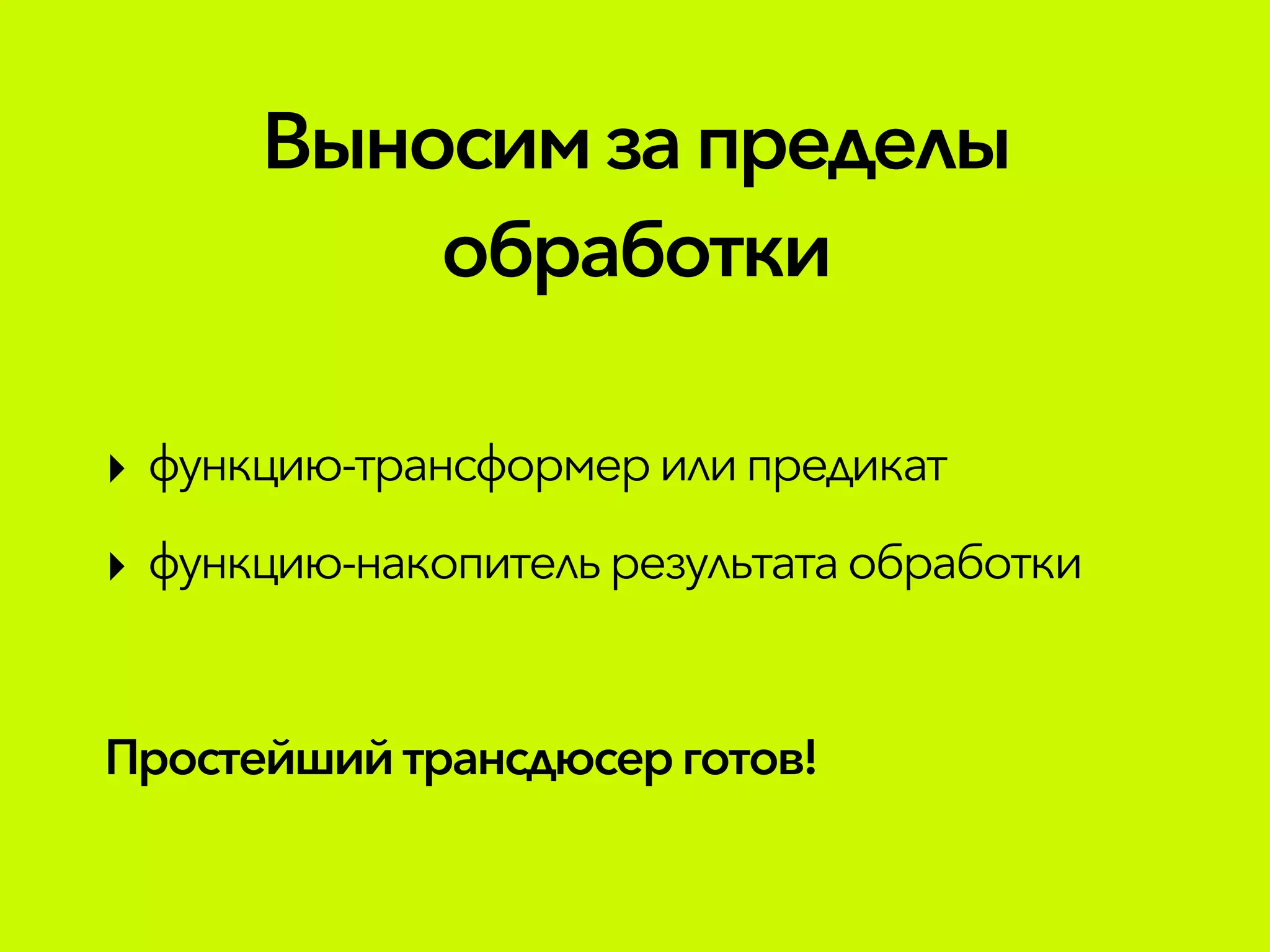 Выносимзапределы
обработки
‣ функцию-трансформерилипредикат
‣ функцию-накопительрезультатаобработки
Простейшийтрансдюсерготов!
 