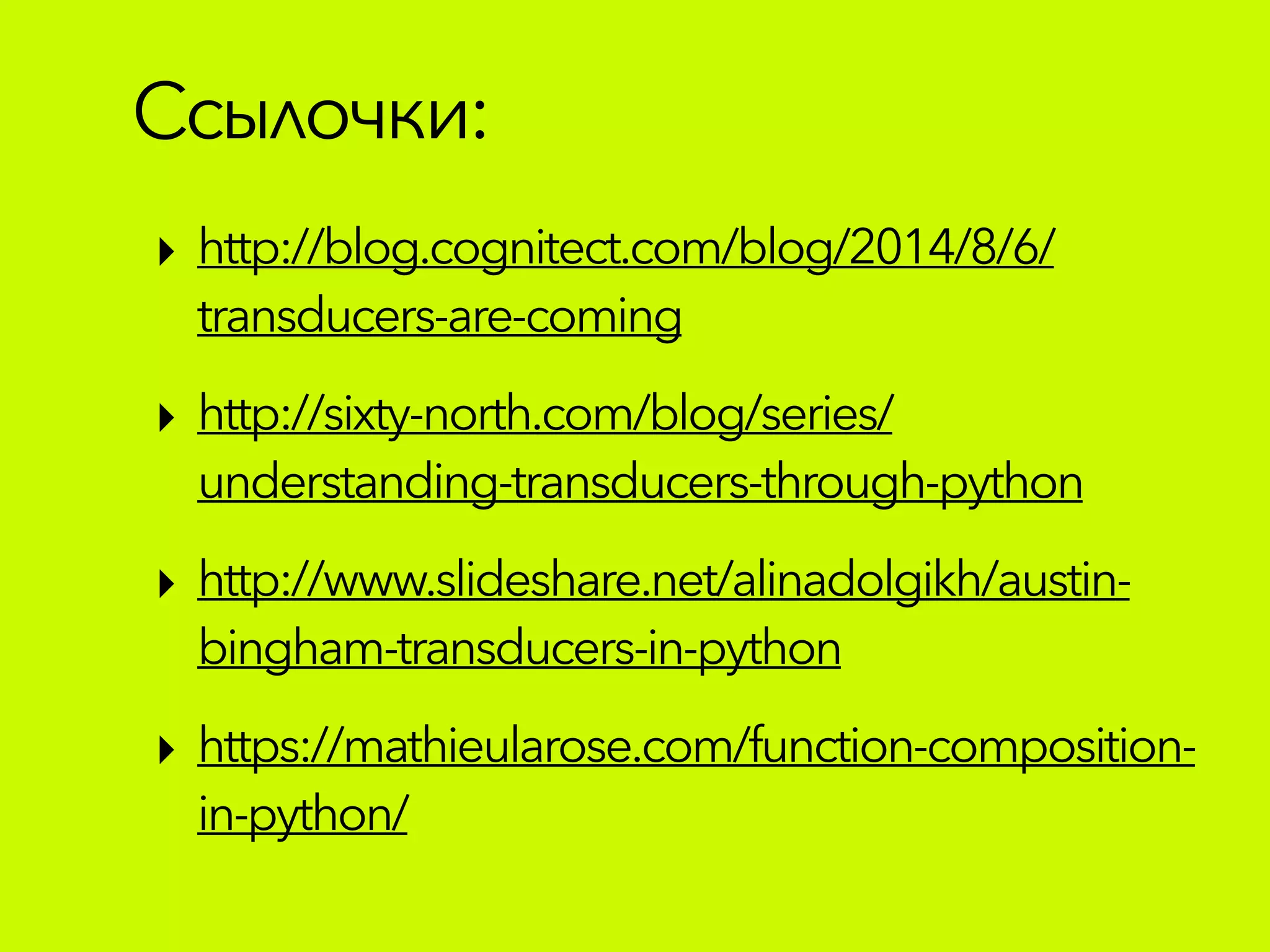 Ссылочки:
‣ http://blog.cognitect.com/blog/2014/8/6/
transducers-are-coming
‣ http://sixty-north.com/blog/series/
understanding-transducers-through-python
‣ http://www.slideshare.net/alinadolgikh/austin-
bingham-transducers-in-python
‣ https://mathieularose.com/function-composition-
in-python/
 