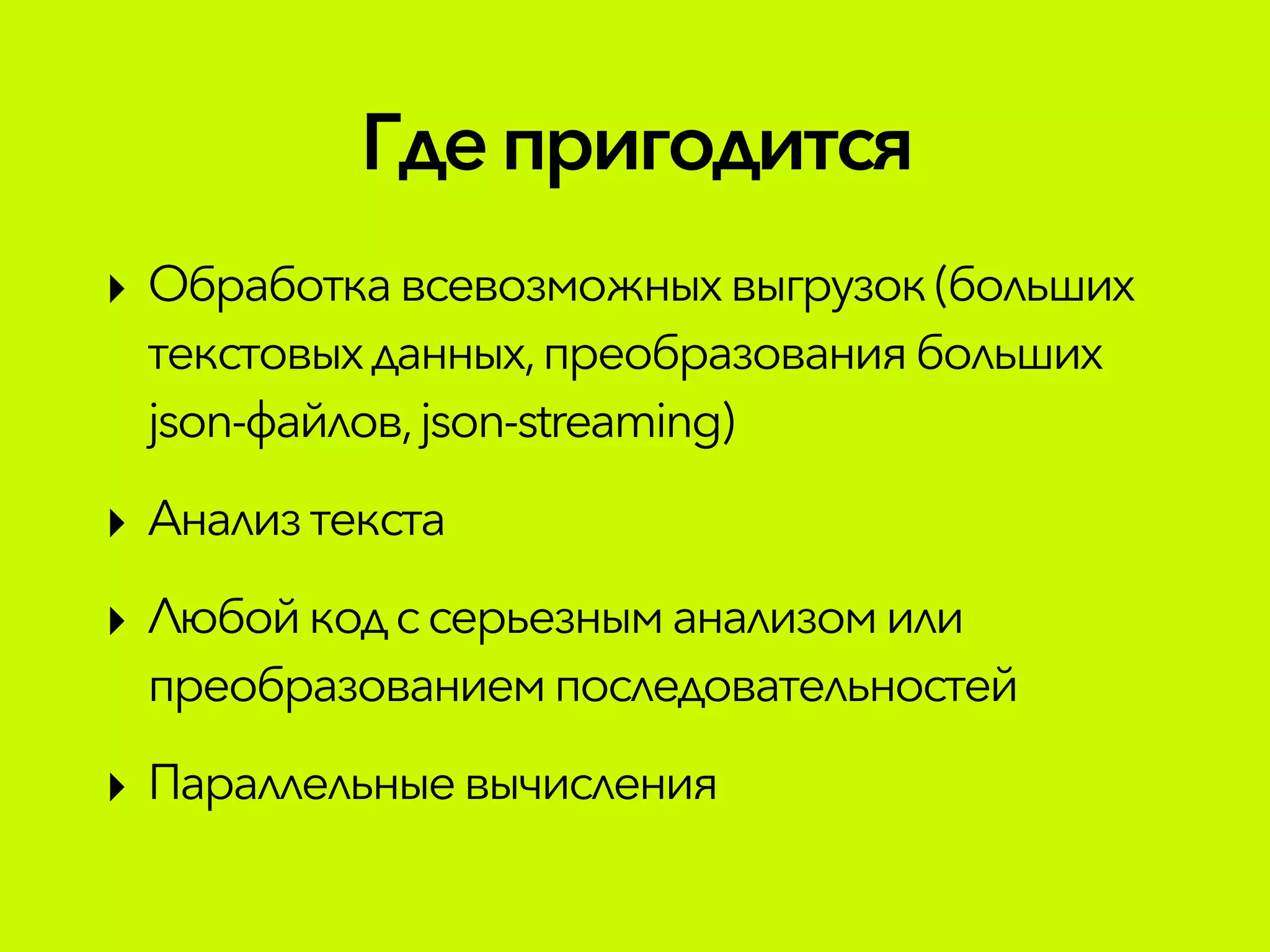 Гдепригодится
‣ Обработкавсевозможныхвыгрузок(больших
текстовыхданных,преобразованиябольших
json-файлов,json-streaming)
‣ Анализтекста
‣ Любойкодссерьезным анализомили
преобразованиемпоследовательностей
‣ Параллельныевычисления
 