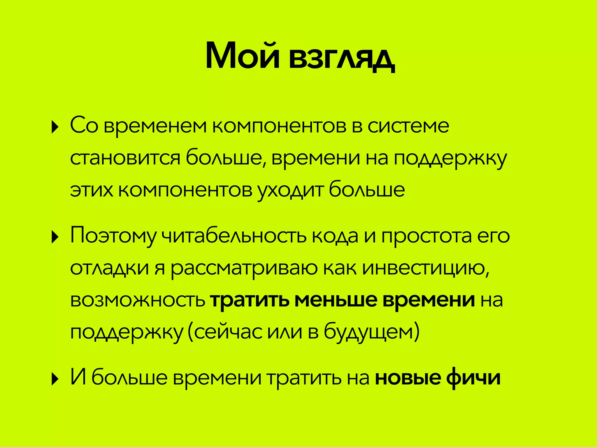 Мой взгляд
‣ Современемкомпонентовв системе
становится больше,временинаподдержку
этихкомпонентовуходитбольше
‣ Поэтомучитабельностькода ипростотаего
отладкиярассматриваюкакинвестицию,
возможностьтратитьменьшевремени на
поддержку (сейчасиливбудущем)
‣ Ибольшевременитратитьна новыефичи
 