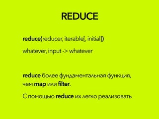REDUCE
reduce(reducer,iterable[,initial])
whatever,input ->whatever
reduceболеефундаментальнаяфункция,
чемmapилиfilter.
Спомощьюreduceихлегкореализовать
 