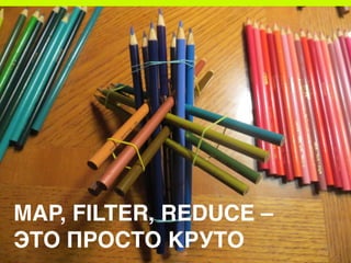MAP, FILTER, REDUCE – 
ЭТО ПРОСТО КРУТО
 