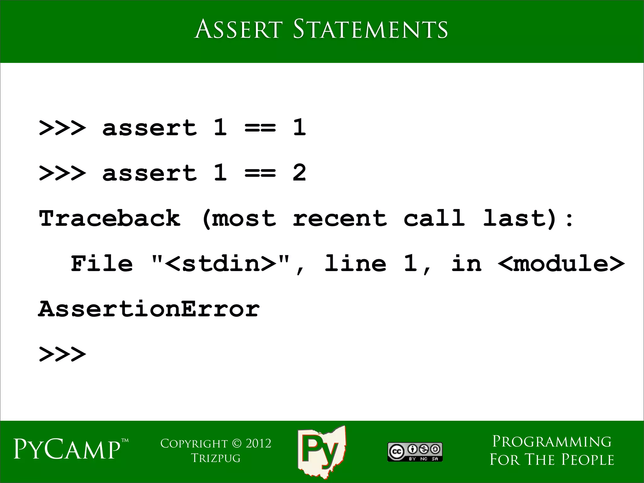 Assert Statements


 >>> assert 1 == 1
 >>> assert 1 == 2
 Traceback (most recent call last):
   File "<stdin>", line 1, in <module>
 AssertionError
 >>>


                                  Programming
PyCamp™   Copyright © 2012
              Trizpug             For The People
 