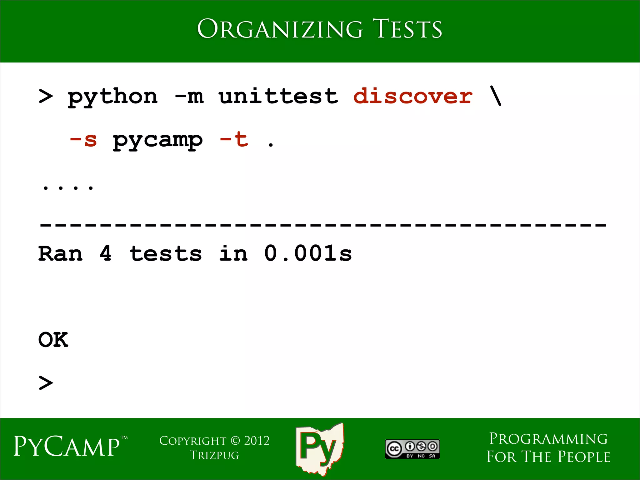 Organizing Tests

 > python -m unittest discover 
      -s pycamp -t .
 ....
 --------------------------------------
 Ran 4 tests in 0.001s


 OK
 >

                                    Programming
PyCamp™     Copyright © 2012
                Trizpug             For The People
 