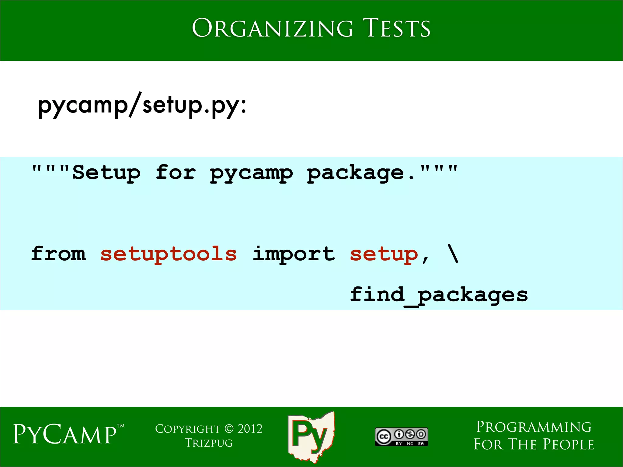 Organizing Tests


 pycamp/setup.py:

 """Setup for pycamp package."""

                             Text
 from setuptools import setup, 
                                    find_packages




                                            Programming
PyCamp™   Copyright © 2012
              Trizpug                       For The People
 