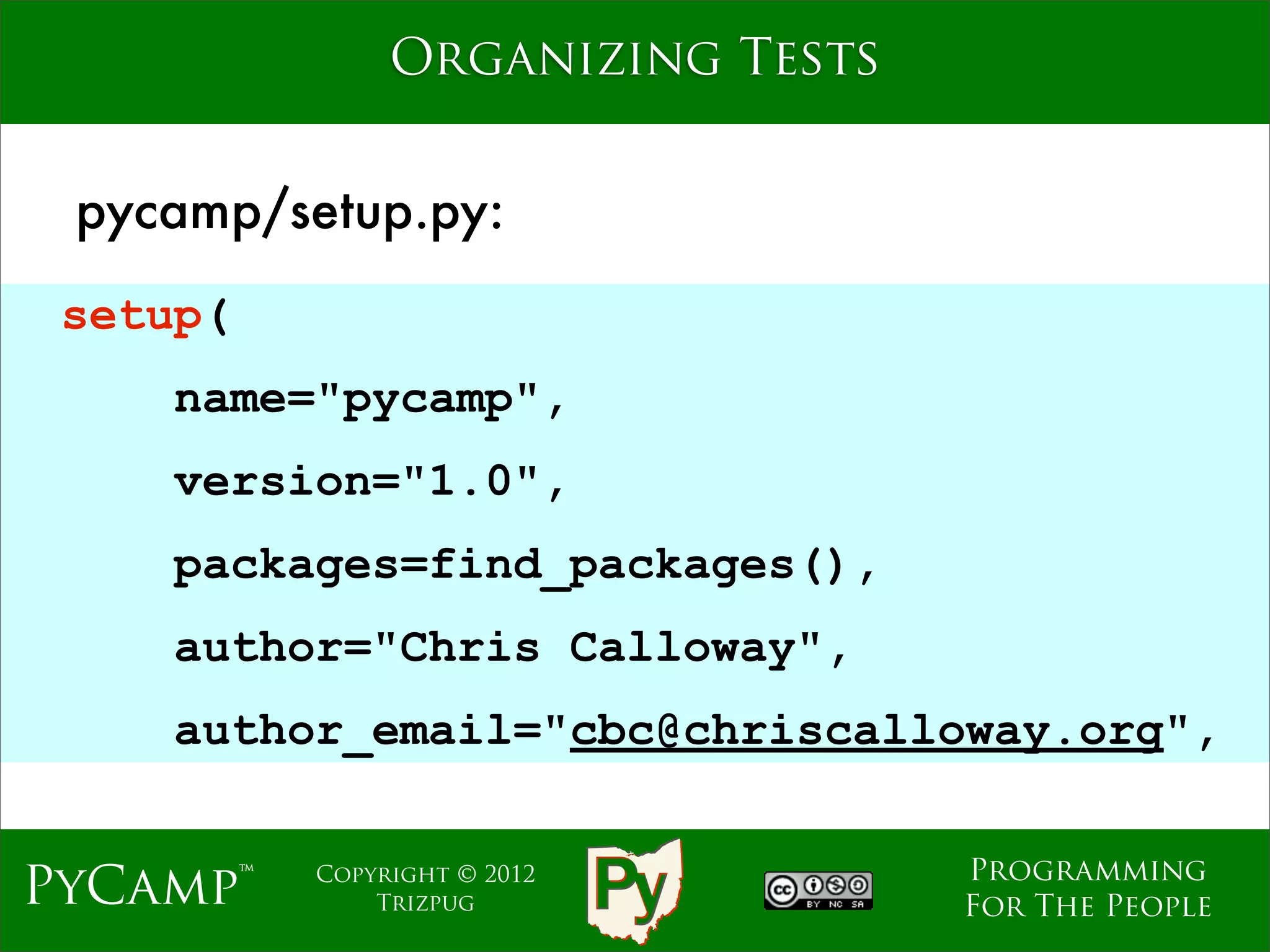 Organizing Tests


 pycamp/setup.py:
 setup(
    name="pycamp",
    version="1.0", Text
    packages=find_packages(),
    author="Chris Calloway",
    author_email="cbc@chriscalloway.org",

                                  Programming
PyCamp™   Copyright © 2012
              Trizpug             For The People
 