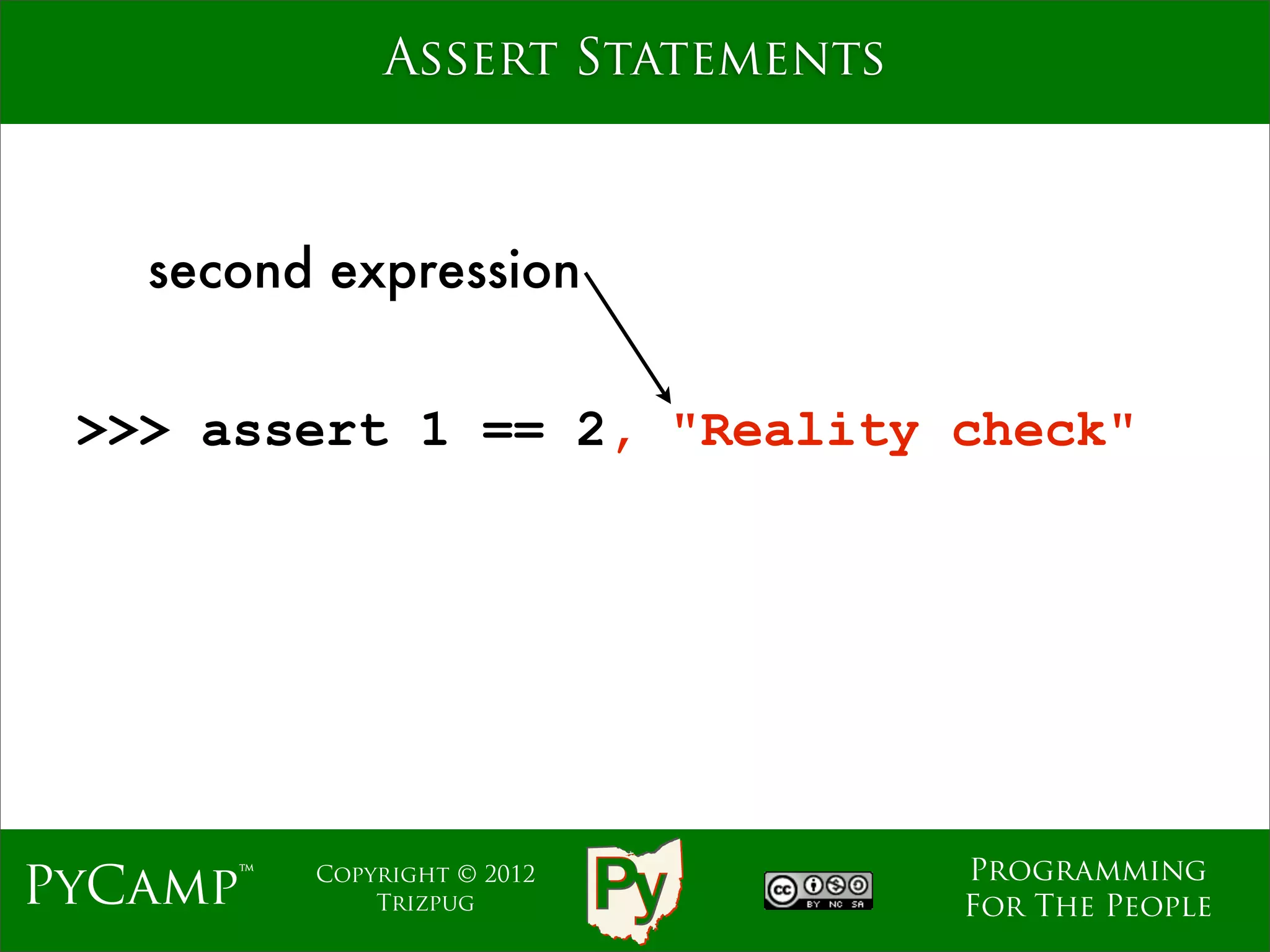 Assert Statements



   second expression


 >>> assert 1 == 2, "Reality check"




                                  Programming
PyCamp™   Copyright © 2012
              Trizpug             For The People
 