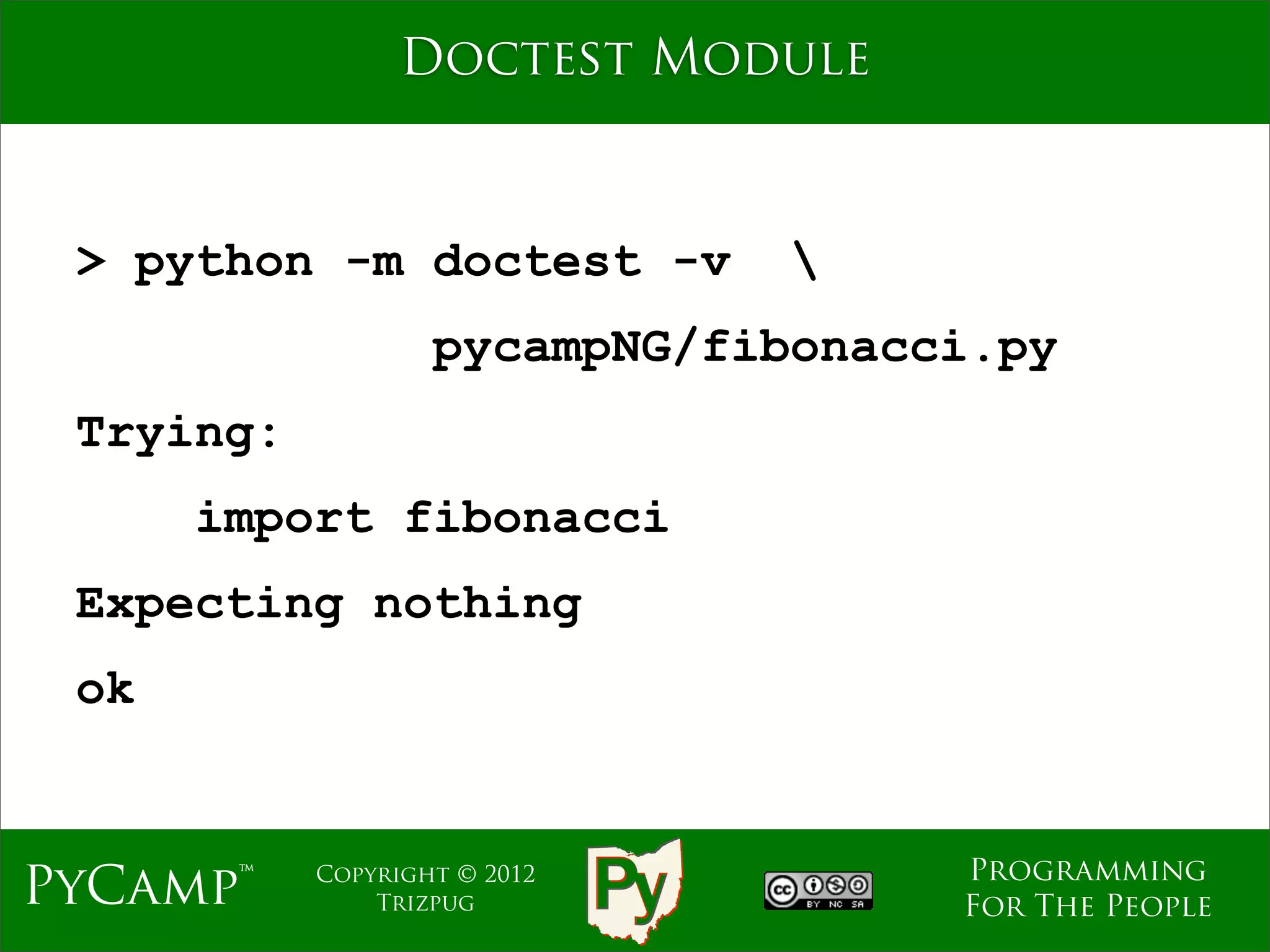 Doctest Module



 > python -m doctest -v        
                   pycampNG/fibonacci.py
 Trying:
      import fibonacci
 Expecting nothing
 ok


                                    Programming
PyCamp™    Copyright © 2012
               Trizpug              For The People
 