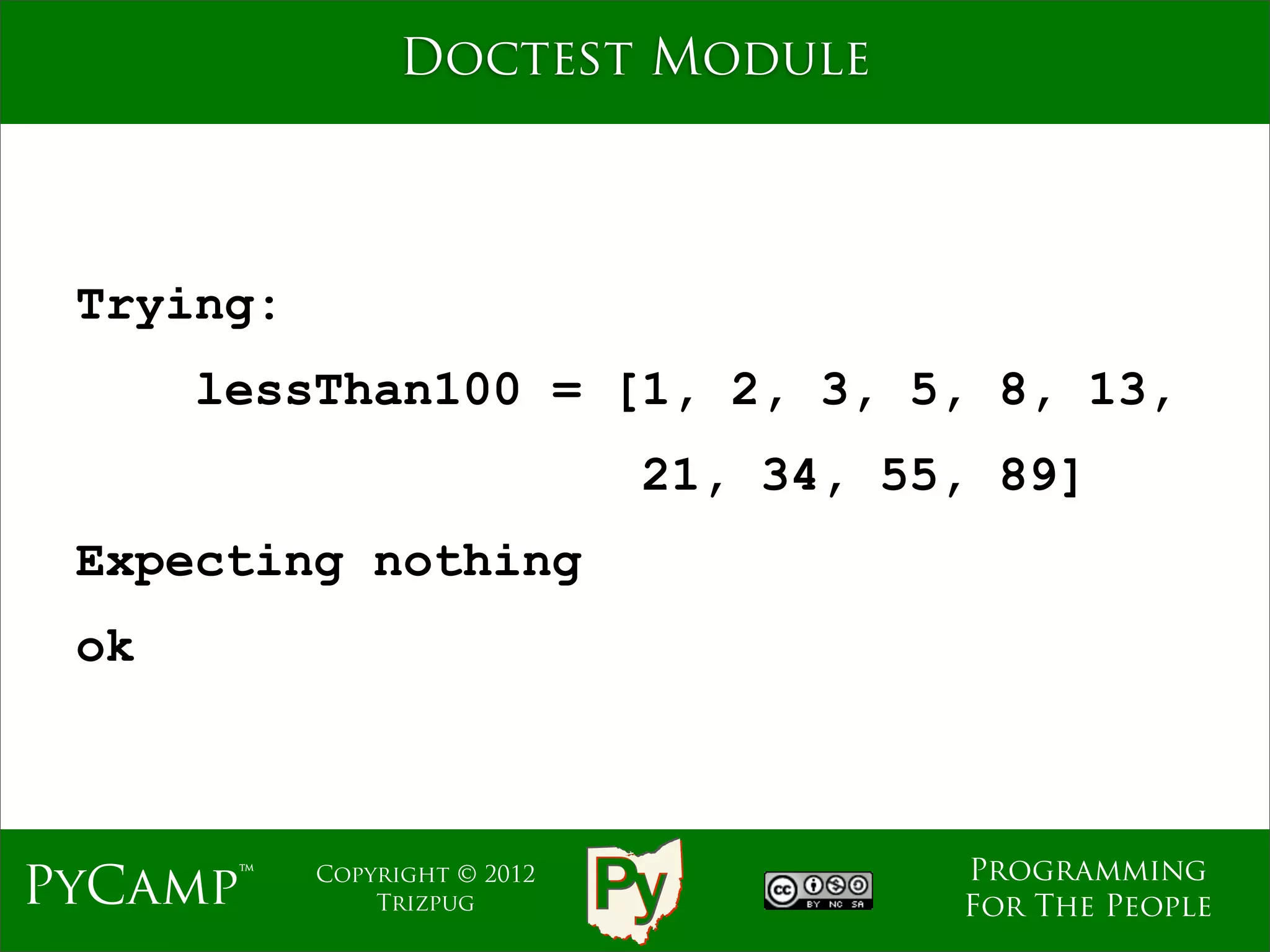 Doctest Module



 Trying:
      lessThan100 = [1, 2, 3, 5, 8, 13,
                              21, 34, 55, 89]
 Expecting nothing
 ok



                                        Programming
PyCamp™    Copyright © 2012
               Trizpug                  For The People
 
