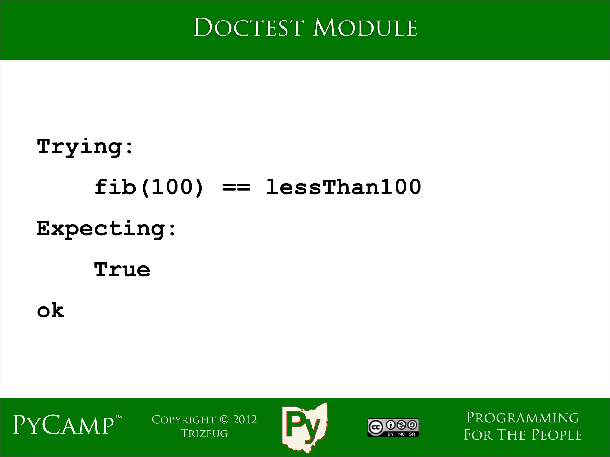 Doctest Module



 Trying:
      fib(100) == lessThan100
 Expecting:
      True
 ok



                                    Programming
PyCamp™      Copyright © 2012
                 Trizpug            For The People
 