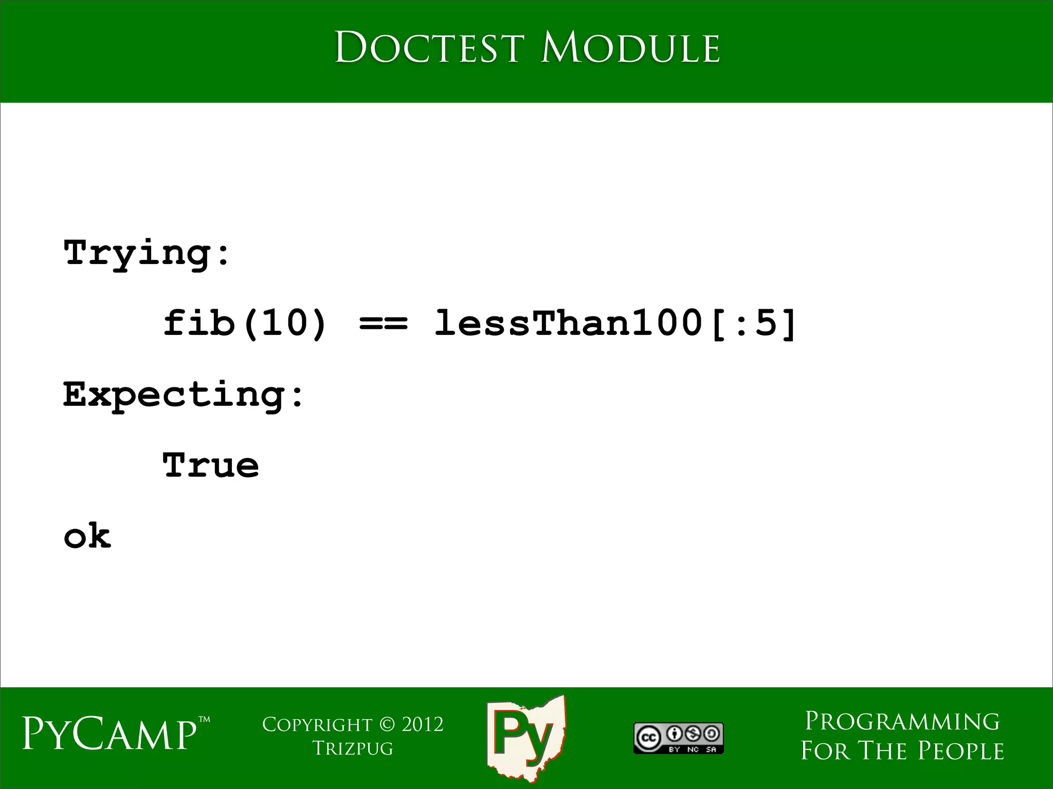 Doctest Module



 Trying:
      fib(10) == lessThan100[:5]
 Expecting:
      True
 ok



                                    Programming
PyCamp™      Copyright © 2012
                 Trizpug            For The People
 
