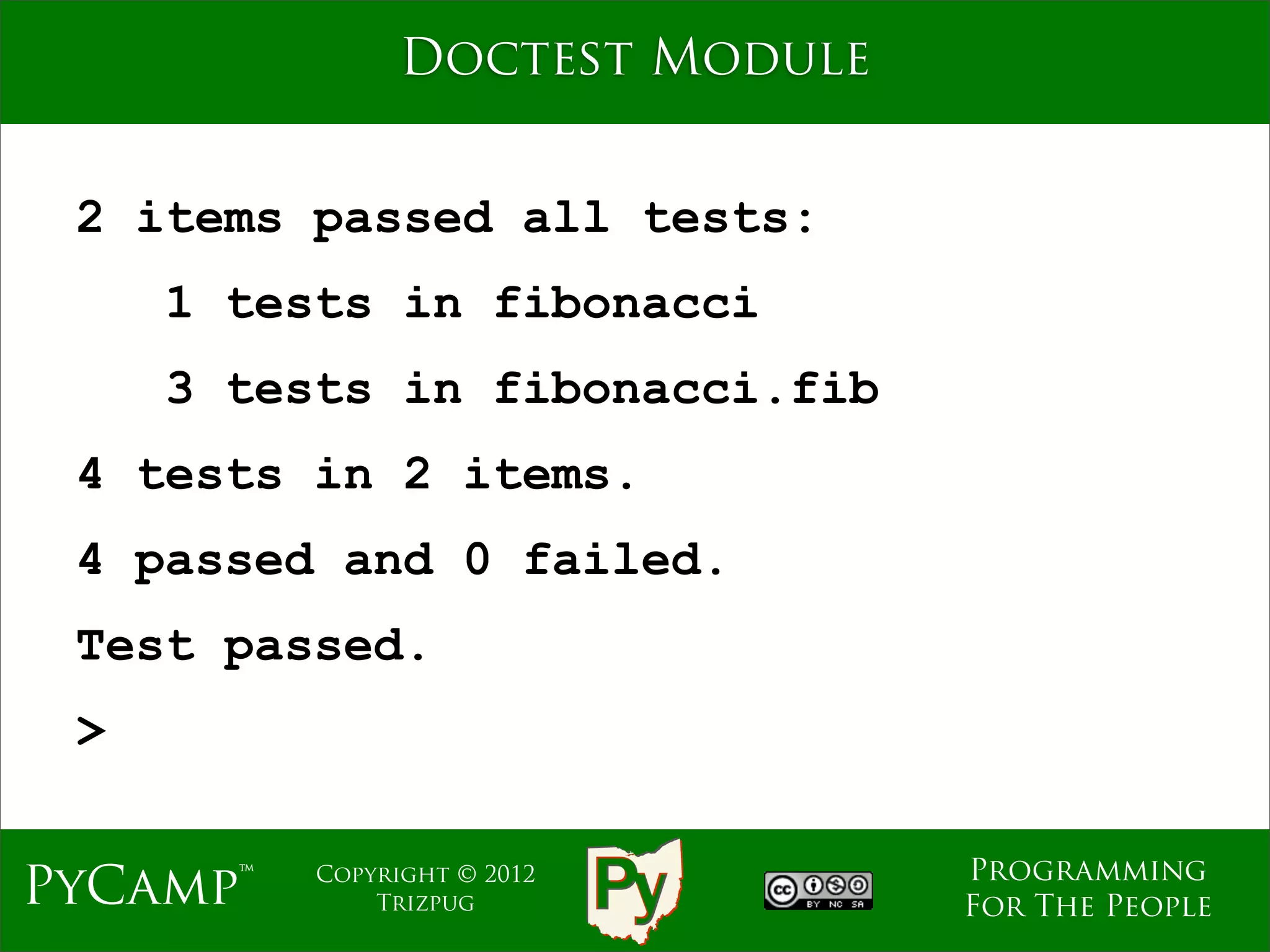 Doctest Module


 2 items passed all tests:
     1 tests in fibonacci
     3 tests in fibonacci.fib
 4 tests in 2 items.
 4 passed and 0 failed.
 Test passed.
 >

                                 Programming
PyCamp™   Copyright © 2012
              Trizpug            For The People
 