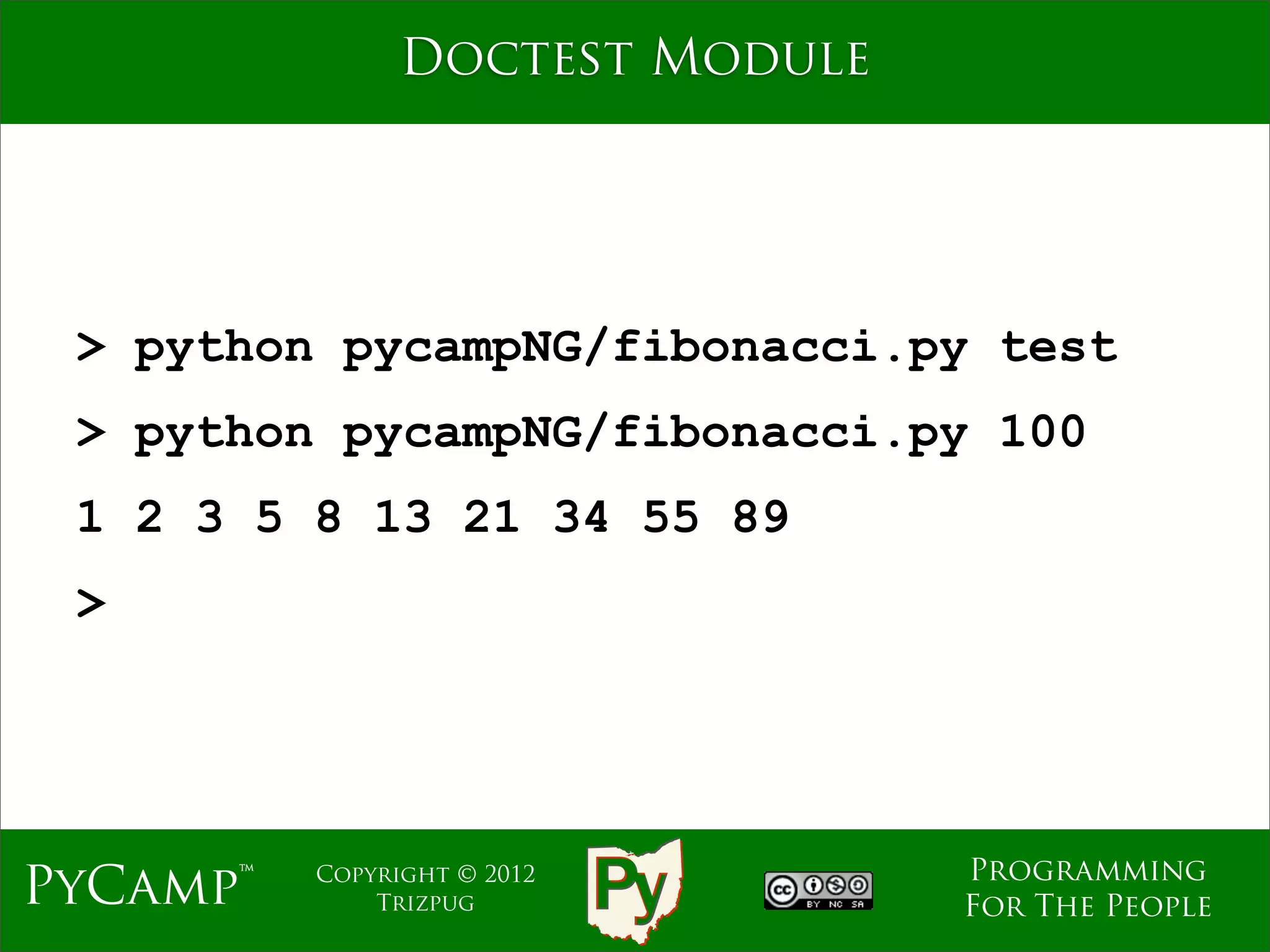 Doctest Module




 > python pycampNG/fibonacci.py test
 > python pycampNG/fibonacci.py 100
 1 2 3 5 8 13 21 34 55 89
 >




                                 Programming
PyCamp™   Copyright © 2012
              Trizpug            For The People
 