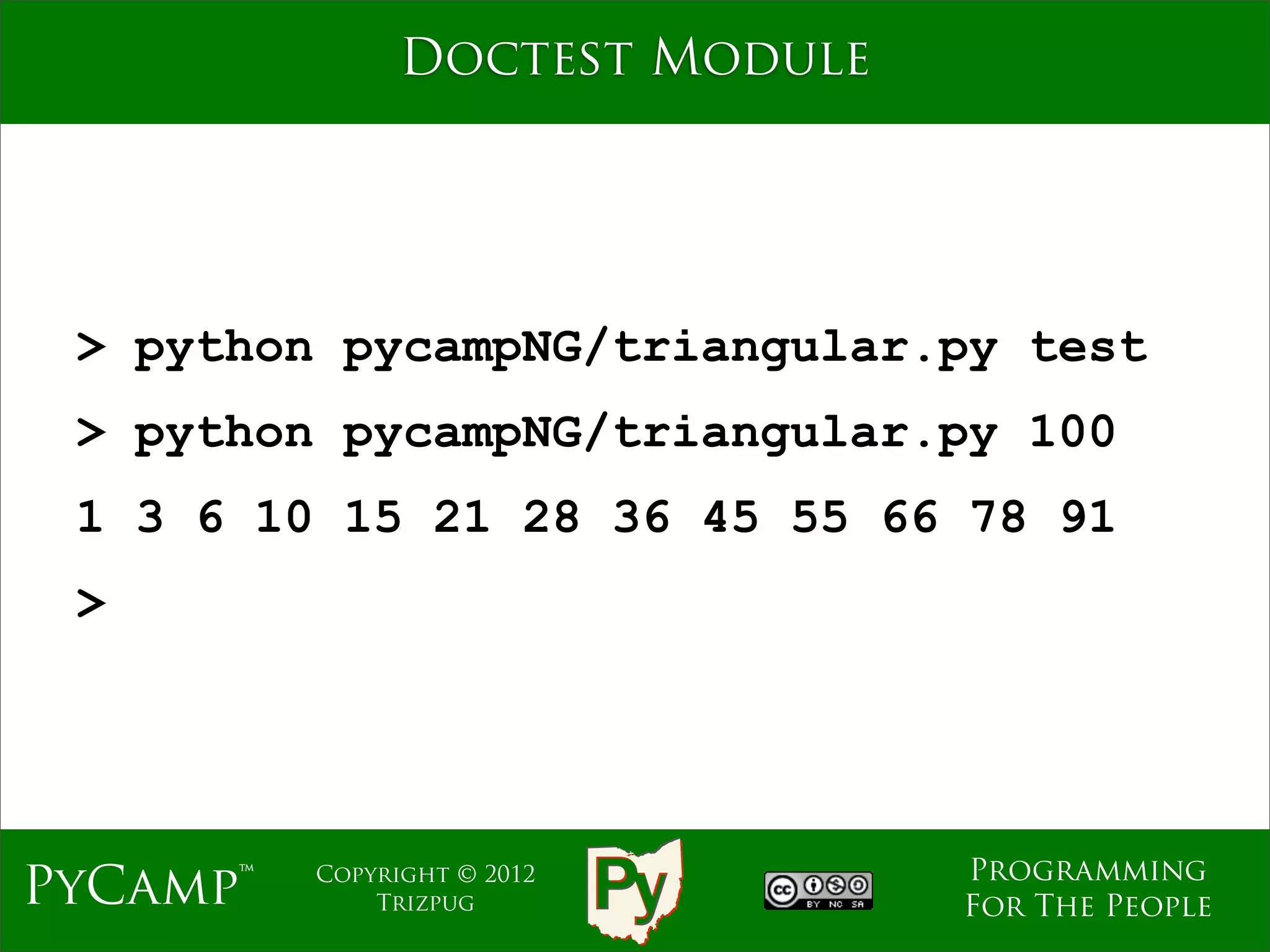 Doctest Module




 > python pycampNG/triangular.py test
 > python pycampNG/triangular.py 100
 1 3 6 10 15 21 28 36 45 55 66 78 91
 >




                                 Programming
PyCamp™   Copyright © 2012
              Trizpug            For The People
 