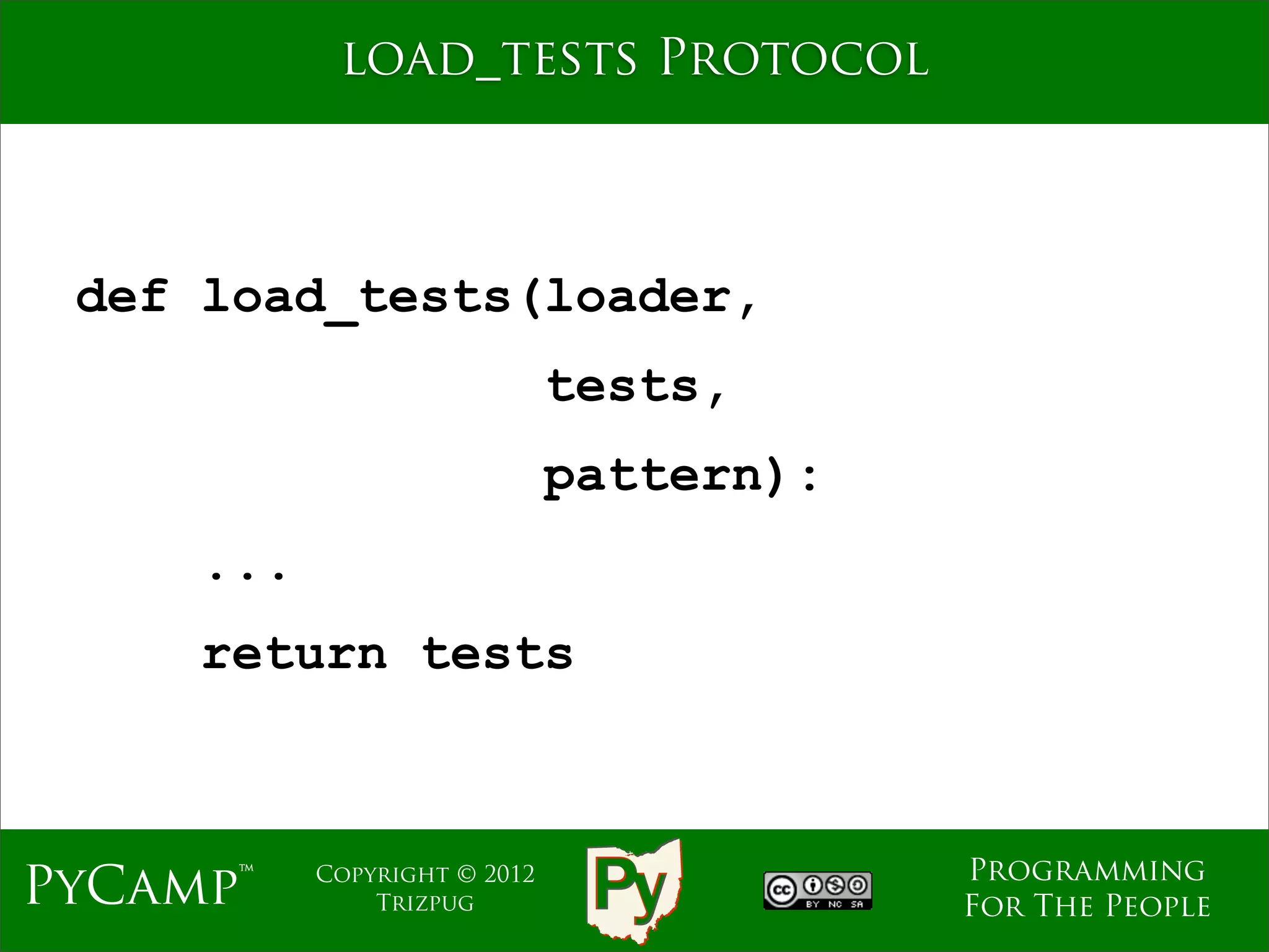 load_tests Protocol



 def load_tests(loader,
                              tests,
                              pattern):
     ...
     return tests



                                          Programming
PyCamp™    Copyright © 2012
               Trizpug                    For The People
 
