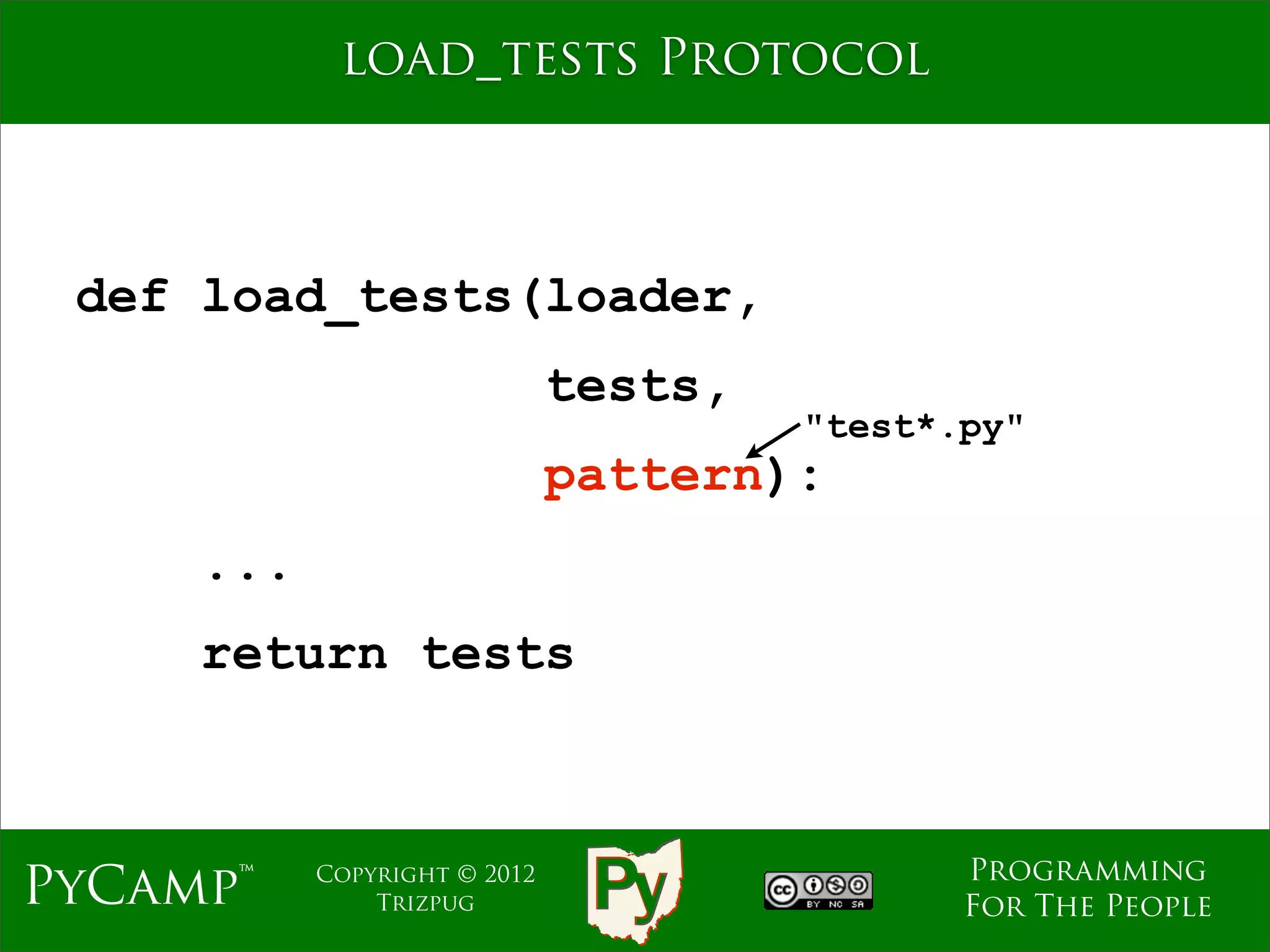 load_tests Protocol



 def load_tests(loader,
                              tests,
                                       "test*.py"
                              pattern):
     ...
     return tests



                                              Programming
PyCamp™    Copyright © 2012
               Trizpug                        For The People
 