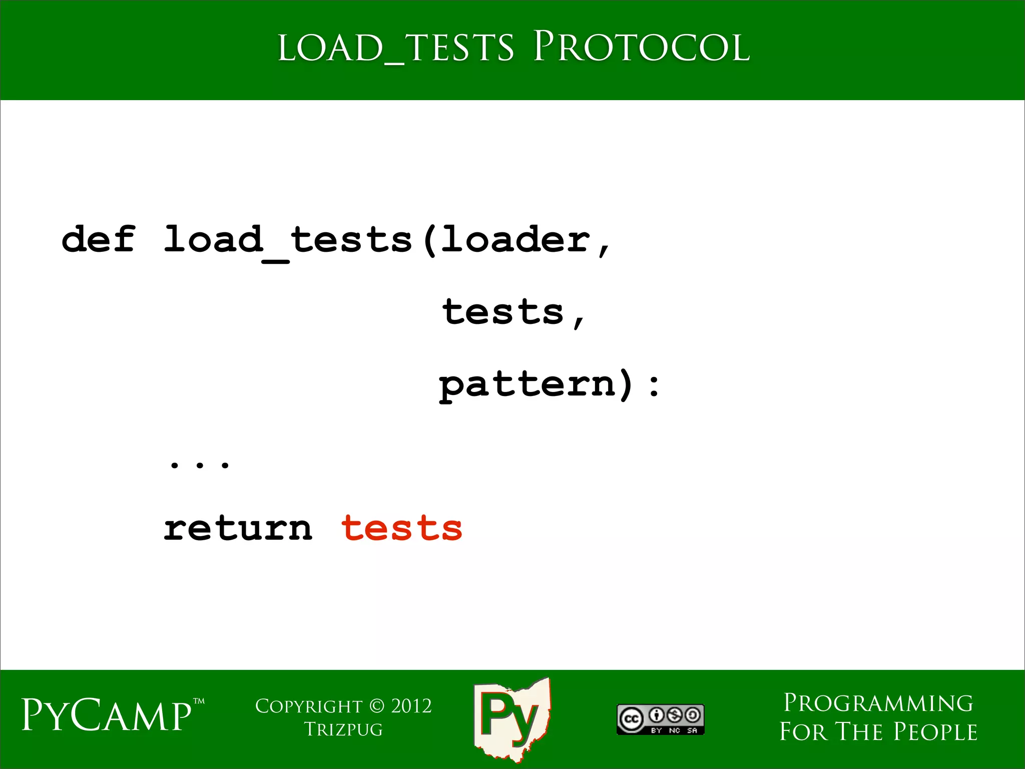 load_tests Protocol



 def load_tests(loader,
                              tests,
                              pattern):
     ...
     return tests



                                          Programming
PyCamp™    Copyright © 2012
               Trizpug                    For The People
 