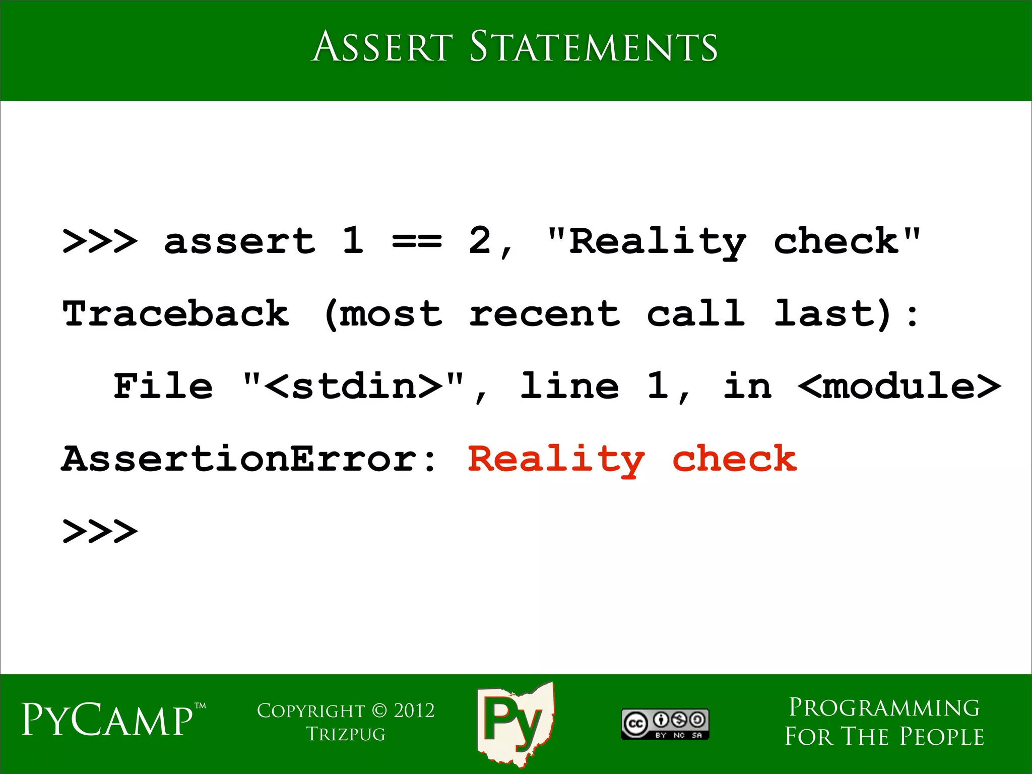 Assert Statements



 >>> assert 1 == 2, "Reality check"
 Traceback (most recent call last):
   File "<stdin>", line 1, in <module>
 AssertionError: Reality check
 >>>



                                  Programming
PyCamp™   Copyright © 2012
              Trizpug             For The People
 