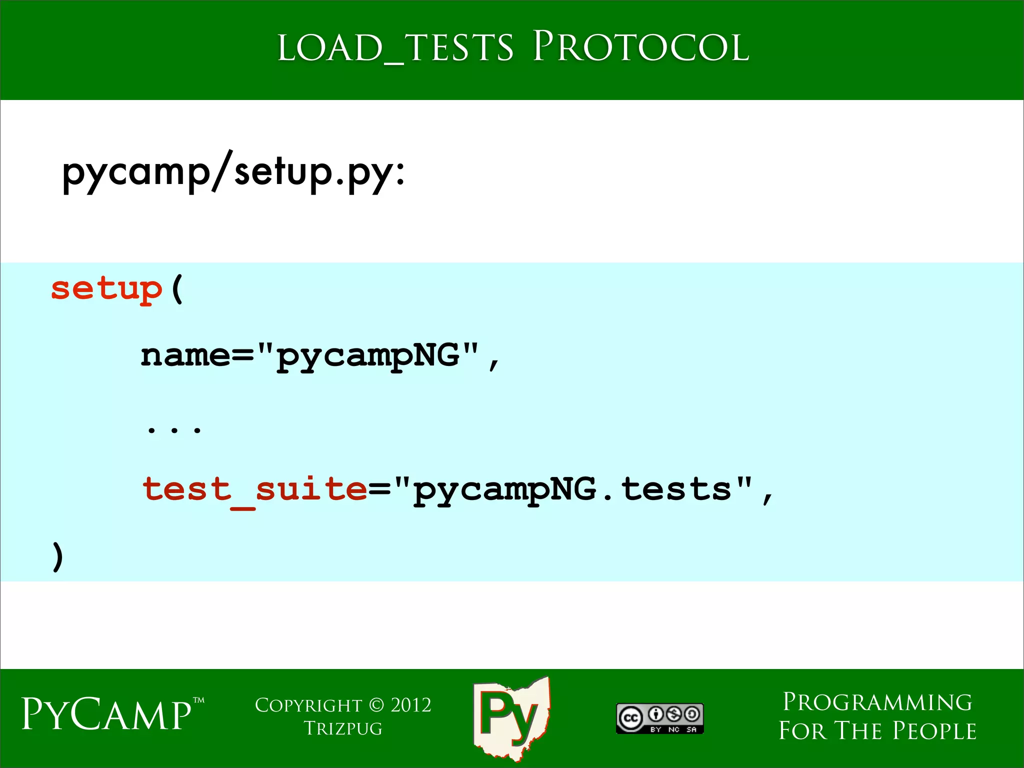 load_tests Protocol


 pycamp/setup.py:

 setup(
     name="pycampNG",
                              Text
     ...
     test_suite="pycampNG.tests",
 )


                                     Programming
PyCamp™    Copyright © 2012
               Trizpug               For The People
 