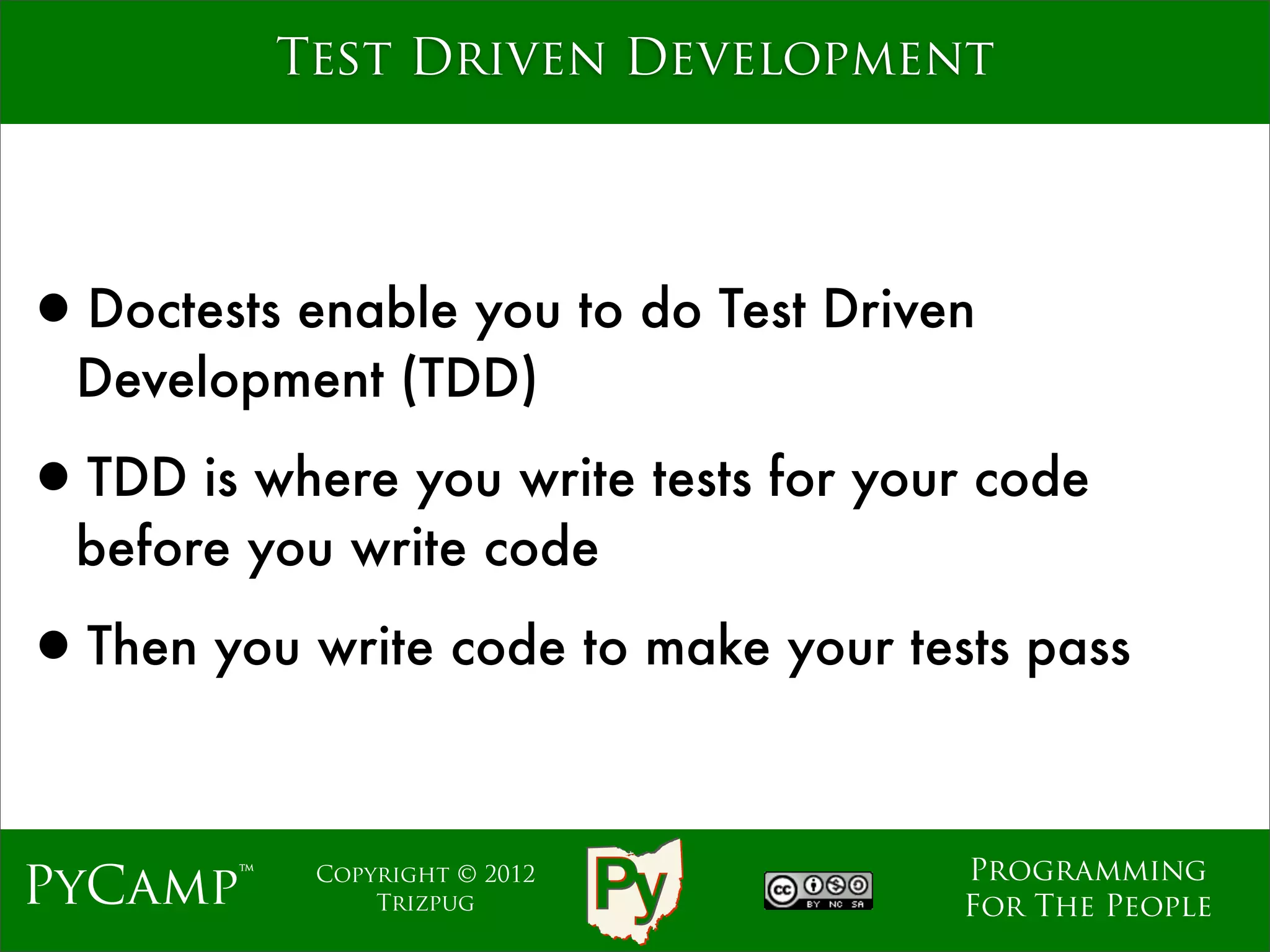 Test Driven Development




•Doctests enable you to do Test Driven
  Development (TDD)

•TDD is where you write tests for your code
  before you write code

•Then you write code to make your tests pass

                                     Programming
PyCamp™    Copyright © 2012
               Trizpug               For The People
 