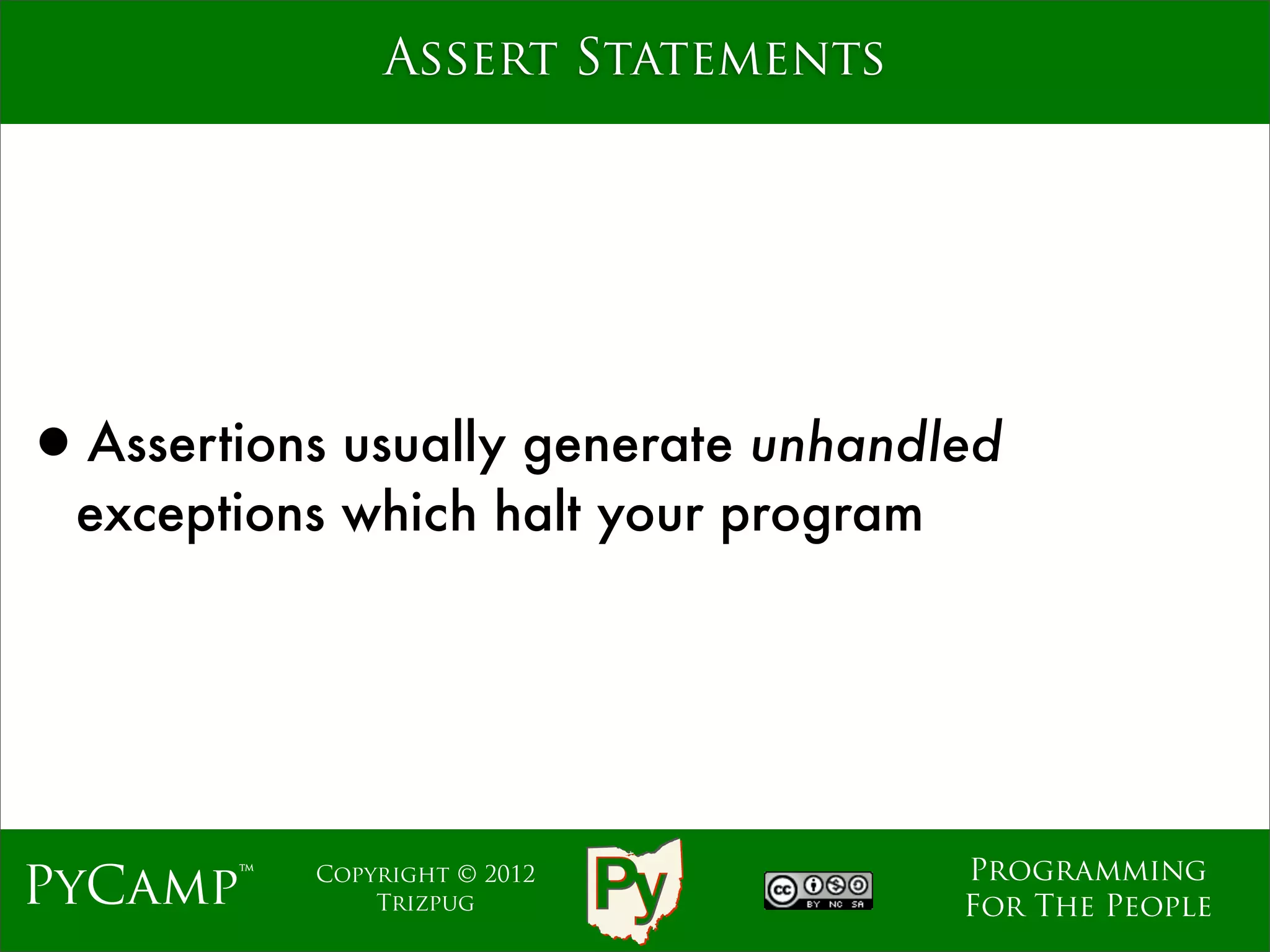Assert Statements




•Assertions usually generate unhandled
  exceptions which halt your program




                                       Programming
PyCamp™    Copyright © 2012
               Trizpug                 For The People
 