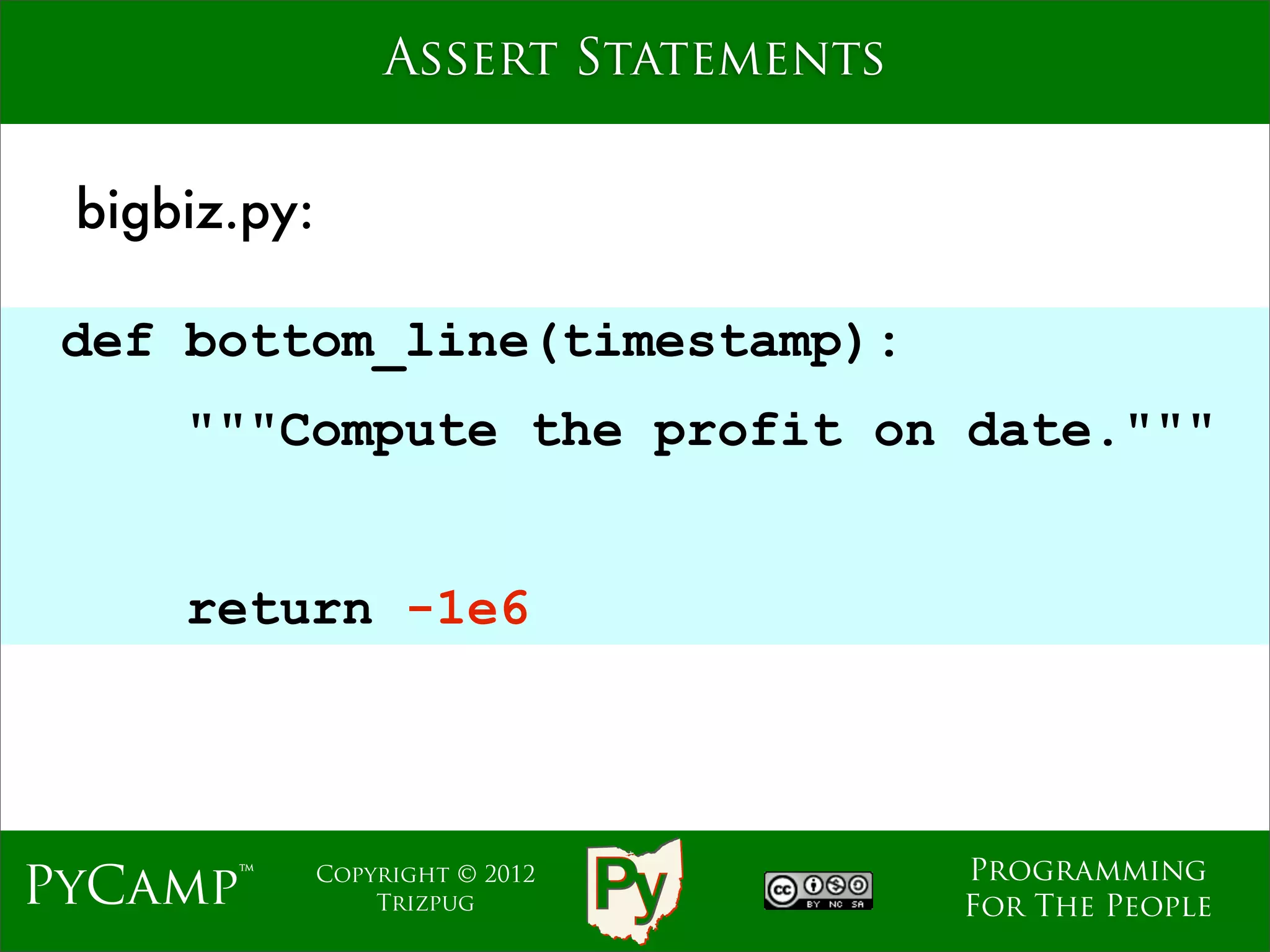 Assert Statements


 bigbiz.py:

 def bottom_line(timestamp):
     """Compute the profit on date."""
                  Text

     return -1e6



                                      Programming
PyCamp™       Copyright © 2012
                  Trizpug             For The People
 