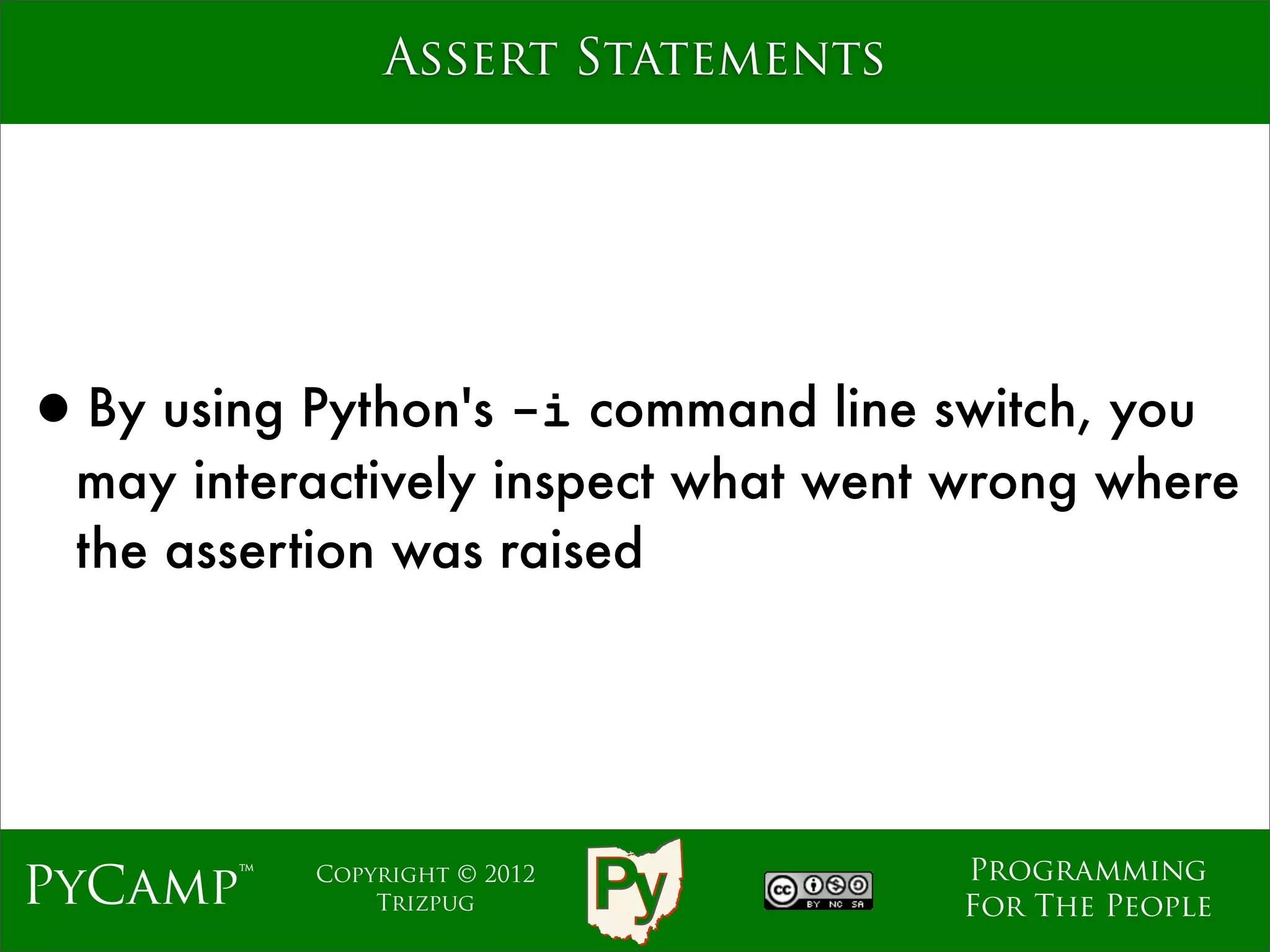 Assert Statements




•By using Python's -i command line switch, you
  may interactively inspect what went wrong where
  the assertion was raised




                                     Programming
PyCamp™    Copyright © 2012
               Trizpug               For The People
 