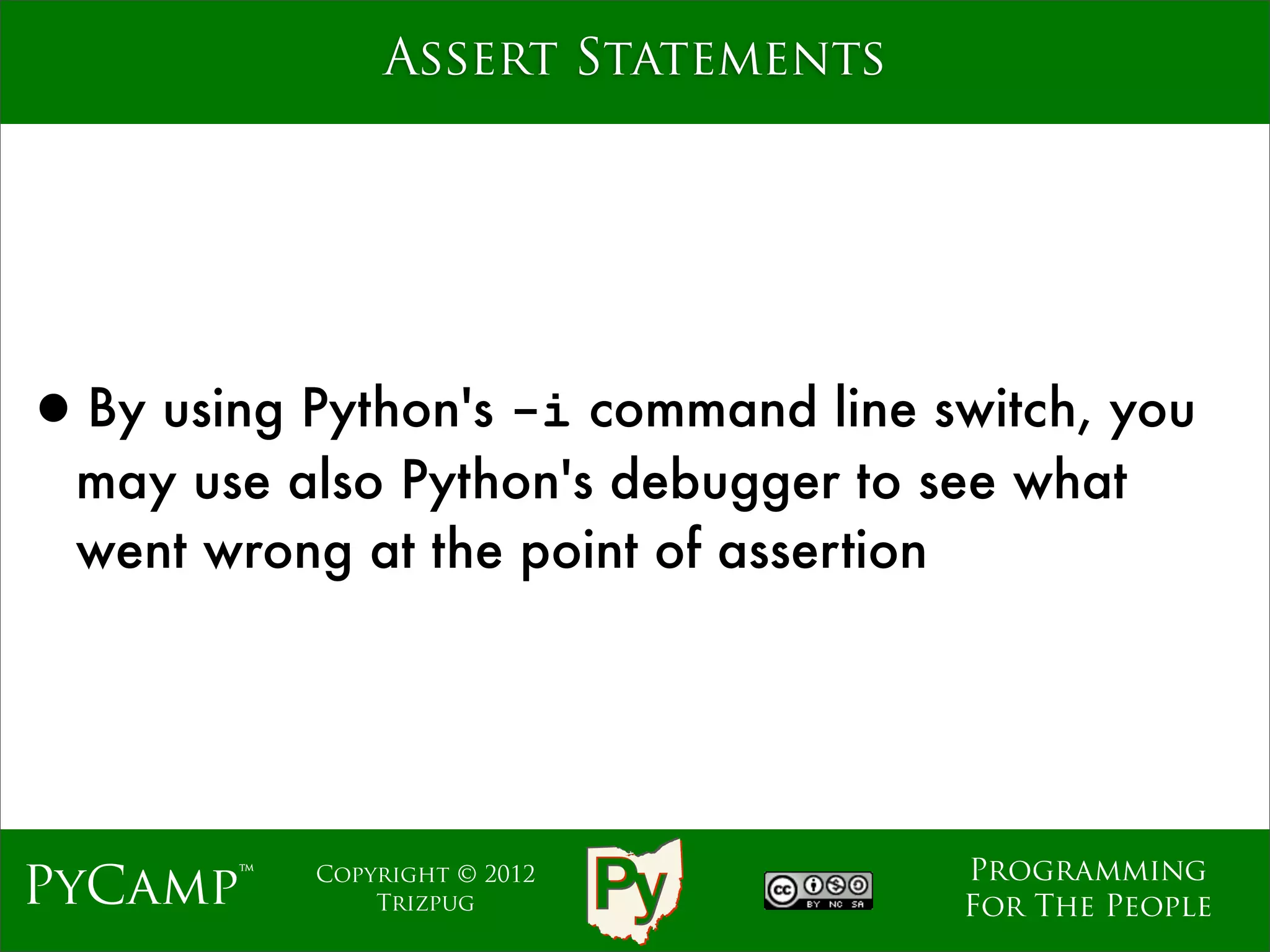 Assert Statements




•By using Python's -i command line switch, you
  may use also Python's debugger to see what
  went wrong at the point of assertion




                                     Programming
PyCamp™    Copyright © 2012
               Trizpug               For The People
 