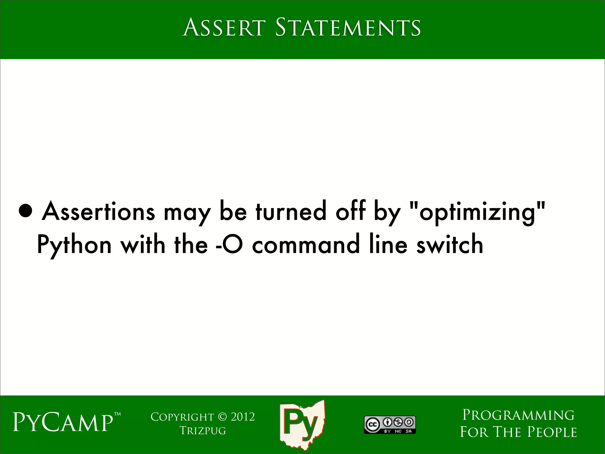 Assert Statements




•Assertions may be turned off by "optimizing"
  Python with the -O command line switch




                                     Programming
PyCamp™    Copyright © 2012
               Trizpug               For The People
 