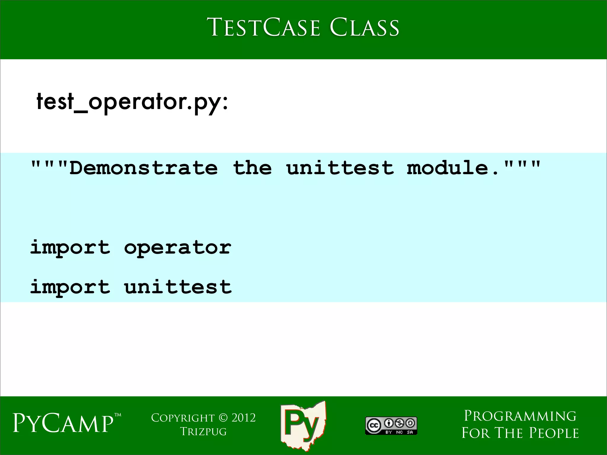 TestCase Class


 test_operator.py:

 """Demonstrate the unittest module."""

                              Text
 import operator
 import unittest




                                     Programming
PyCamp™    Copyright © 2012
               Trizpug               For The People
 