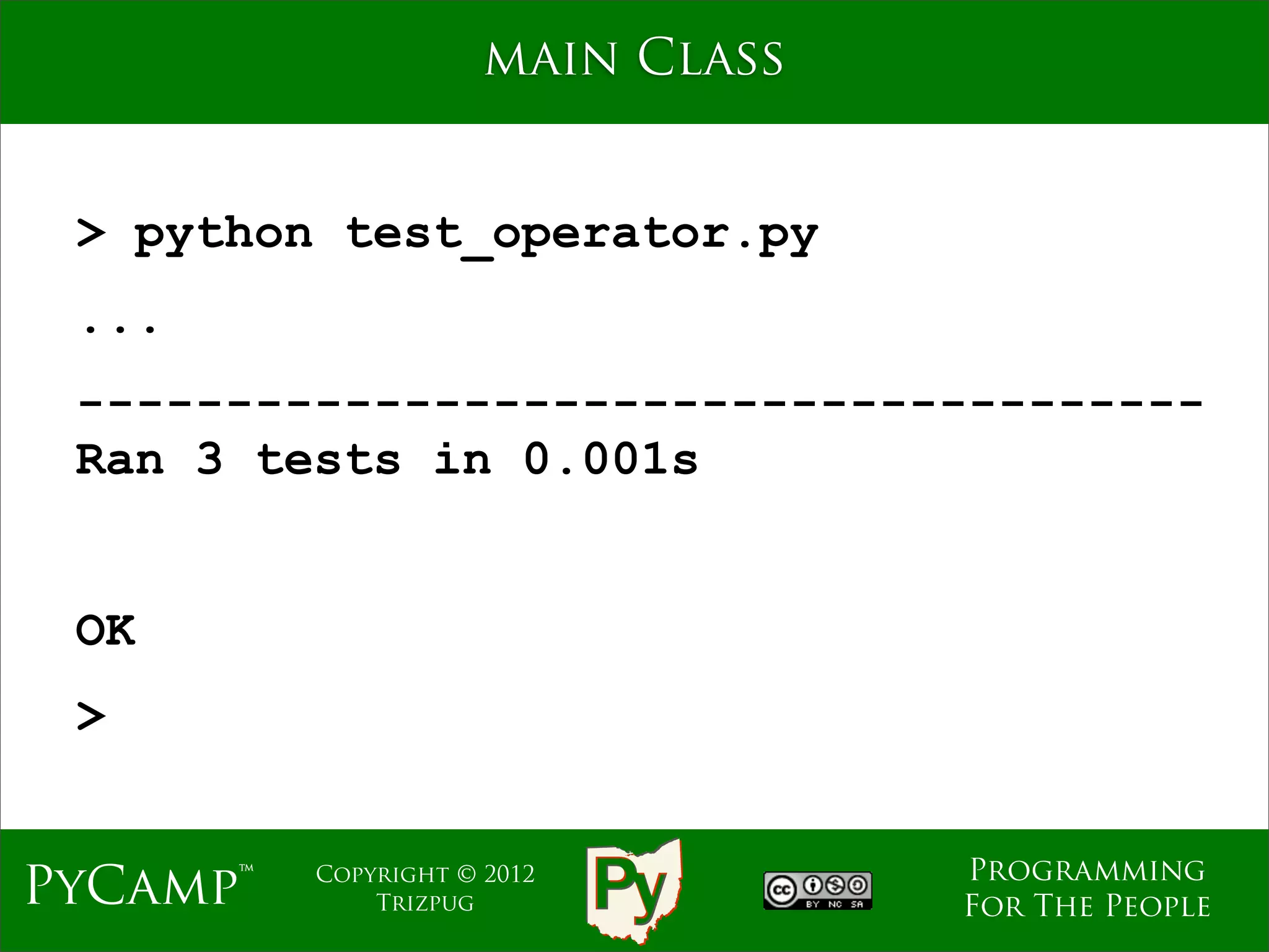 main Class


 > python test_operator.py
 ...
 --------------------------------------
 Ran 3 tests in 0.001s


 OK
 >


                                   Programming
PyCamp™   Copyright © 2012
              Trizpug              For The People
 
