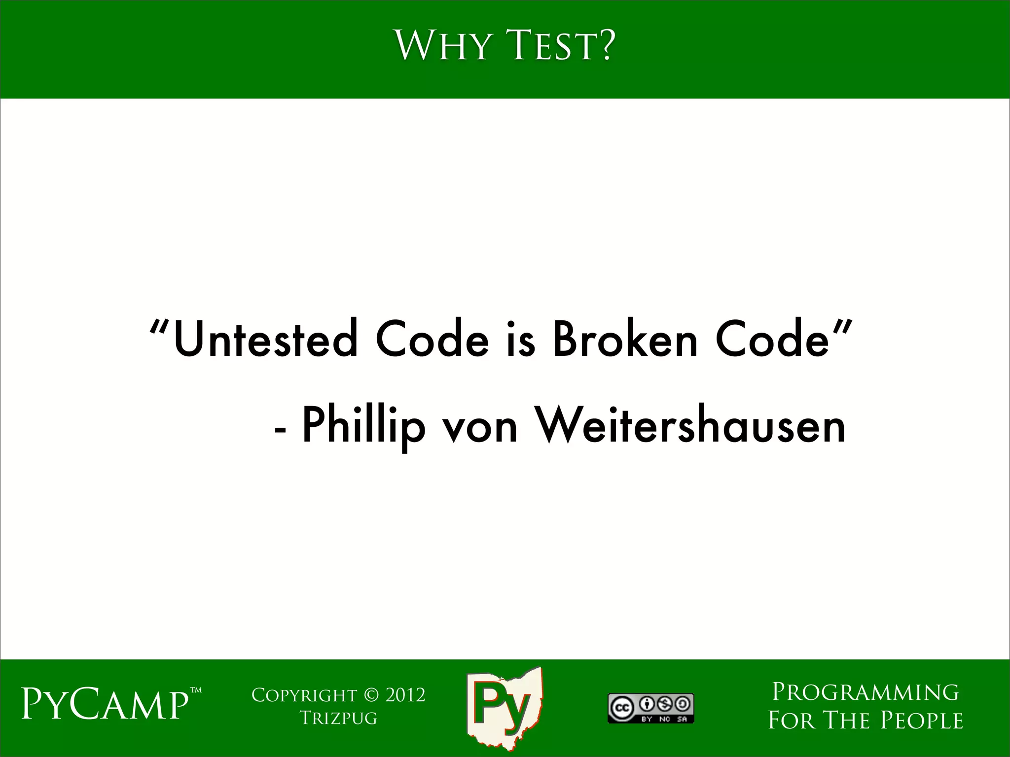 Why Test?




    “Untested Code is Broken Code”
            - Phillip von Weitershausen




                                   Programming
PyCamp™   Copyright © 2012
              Trizpug              For The People
 