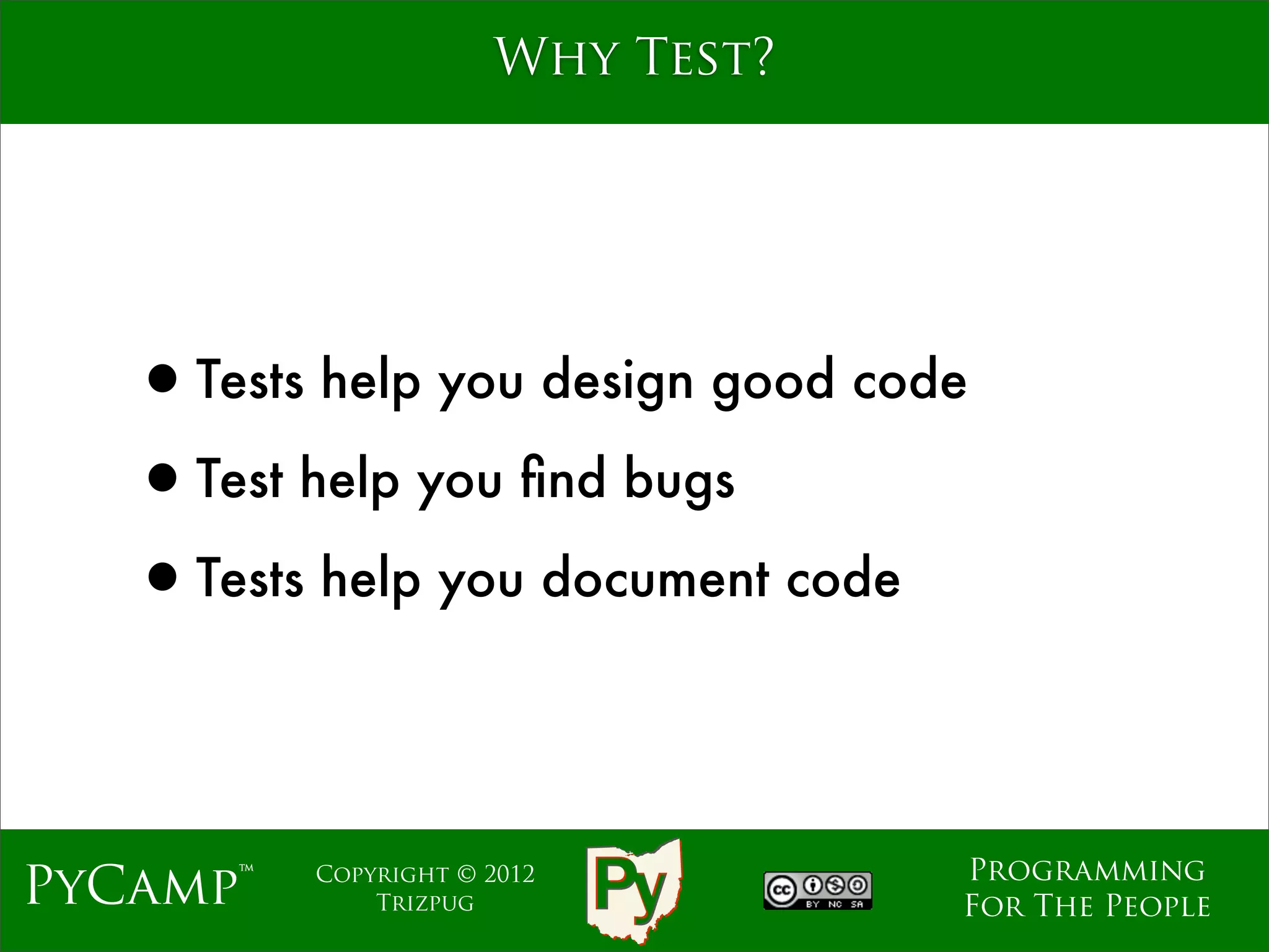 Why Test?




   •Tests help you design good code
   •Test help you ﬁnd bugs
   •Tests help you document code


                                  Programming
PyCamp™   Copyright © 2012
              Trizpug             For The People
 