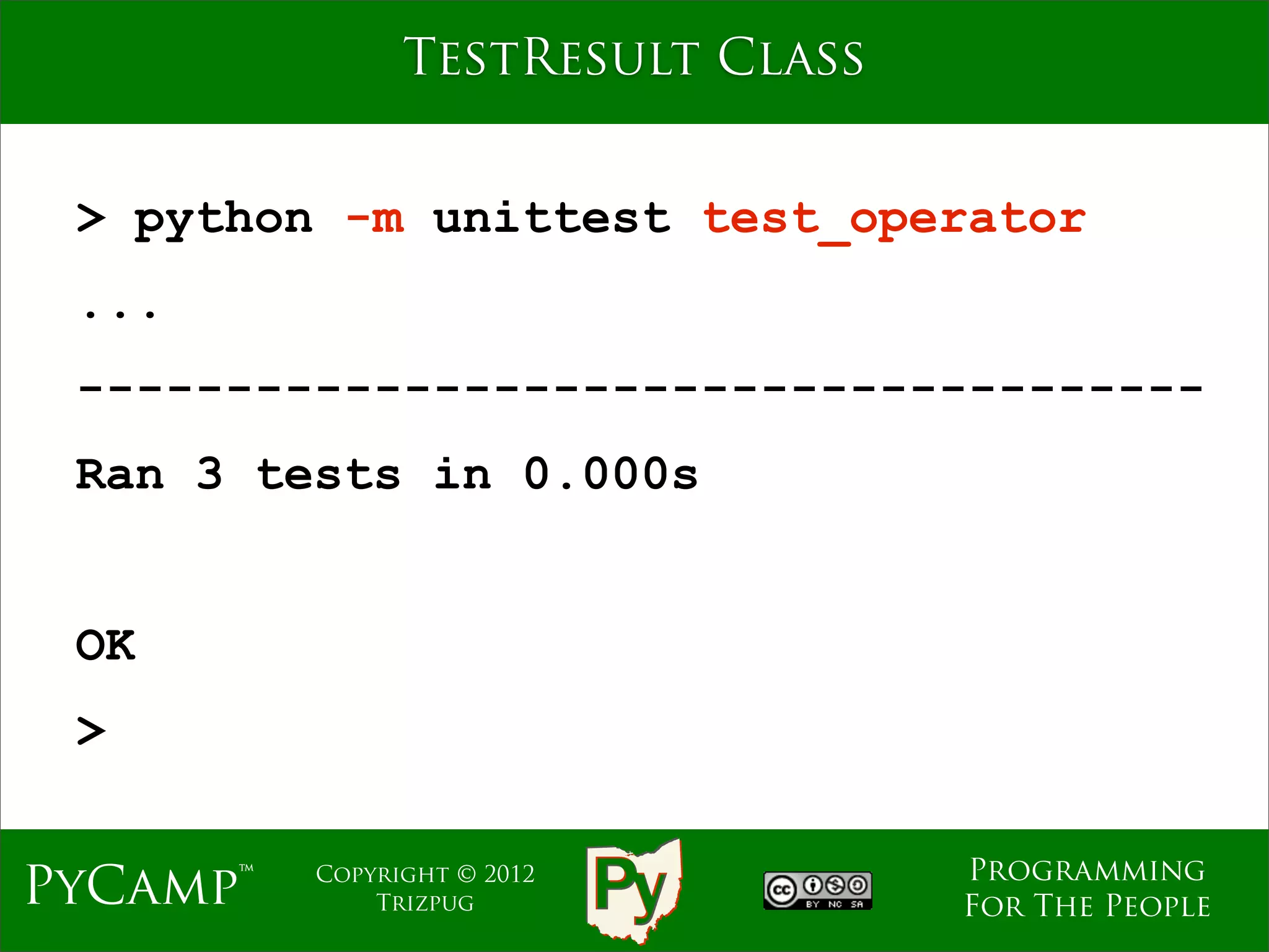 TestResult Class


 > python -m unittest test_operator
 ...
 --------------------------------------
 Ran 3 tests in 0.000s


 OK
 >

                                   Programming
PyCamp™   Copyright © 2012
              Trizpug              For The People
 