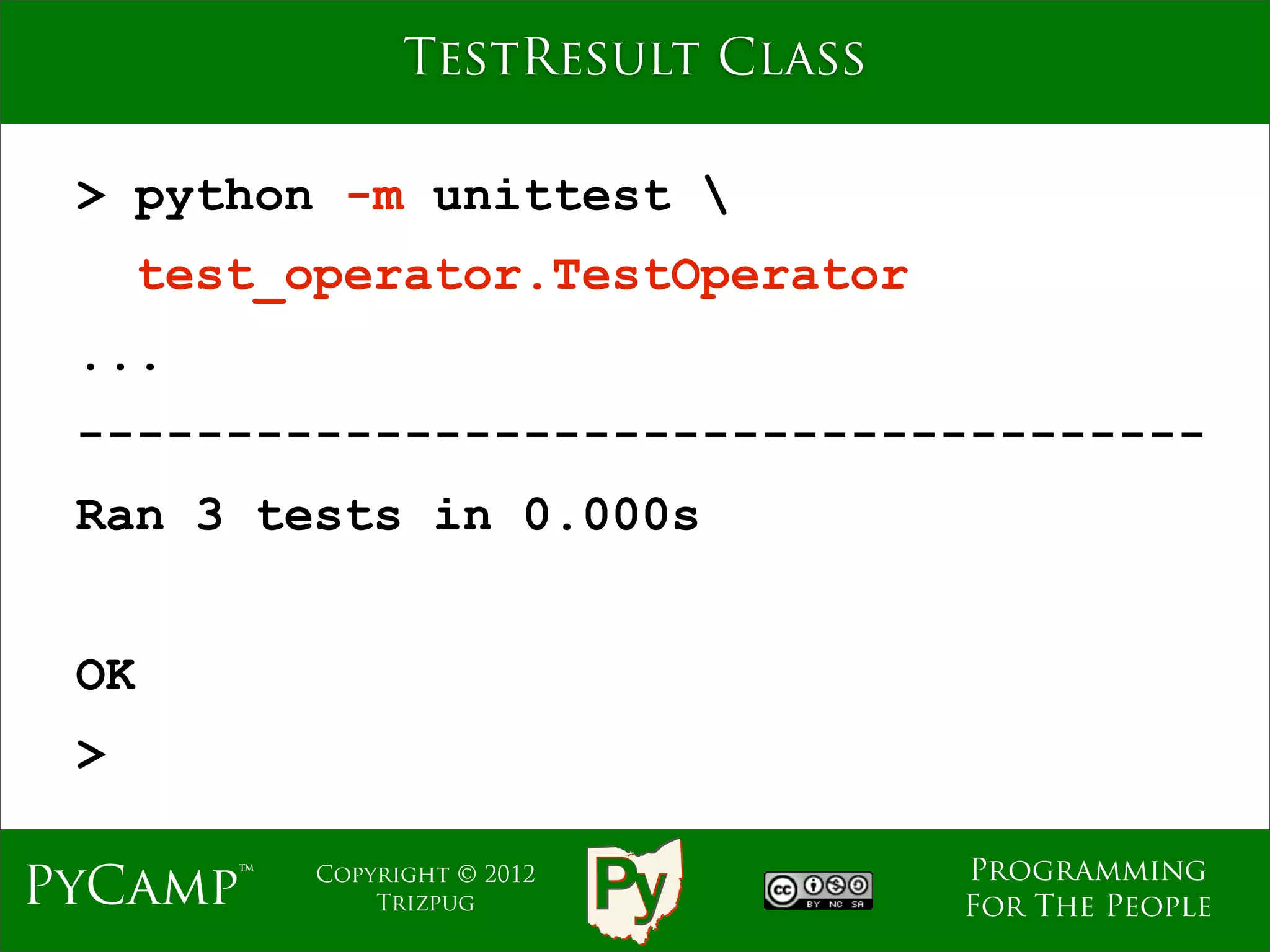TestResult Class

 > python -m unittest 
      test_operator.TestOperator
 ...
 --------------------------------------
 Ran 3 tests in 0.000s


 OK
 >

                                     Programming
PyCamp™     Copyright © 2012
                Trizpug              For The People
 