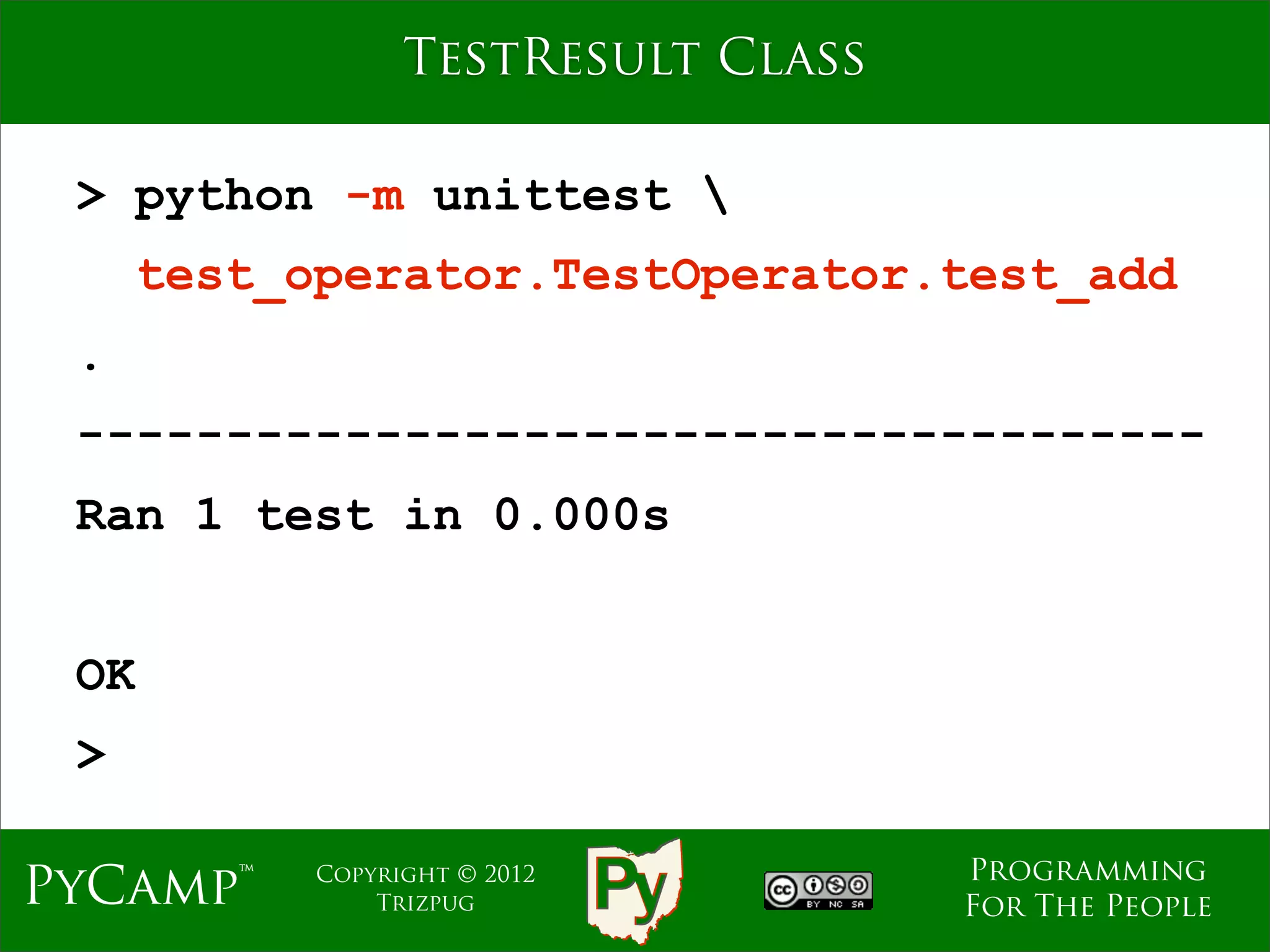TestResult Class

 > python -m unittest 
      test_operator.TestOperator.test_add
 .
 --------------------------------------
 Ran 1 test in 0.000s


 OK
 >

                                     Programming
PyCamp™     Copyright © 2012
                Trizpug              For The People
 