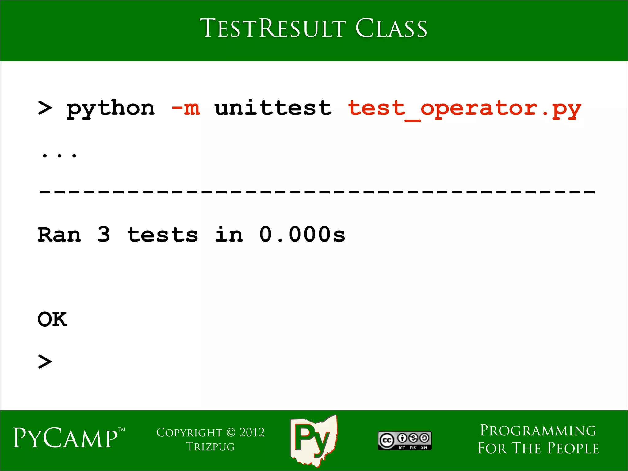 TestResult Class


 > python -m unittest test_operator.py
 ...
 --------------------------------------
 Ran 3 tests in 0.000s


 OK
 >

                                   Programming
PyCamp™   Copyright © 2012
              Trizpug              For The People
 