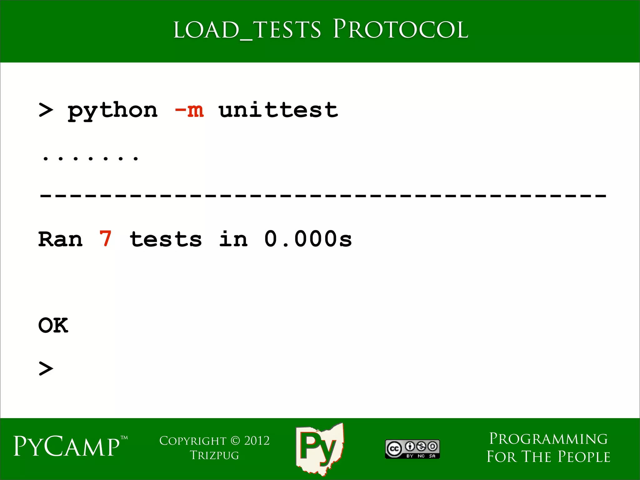 load_tests Protocol


 > python -m unittest
 .......
 --------------------------------------
 Ran 7 tests in 0.000s


 OK
 >

                                  Programming
PyCamp™    Copyright © 2012
               Trizpug            For The People
 