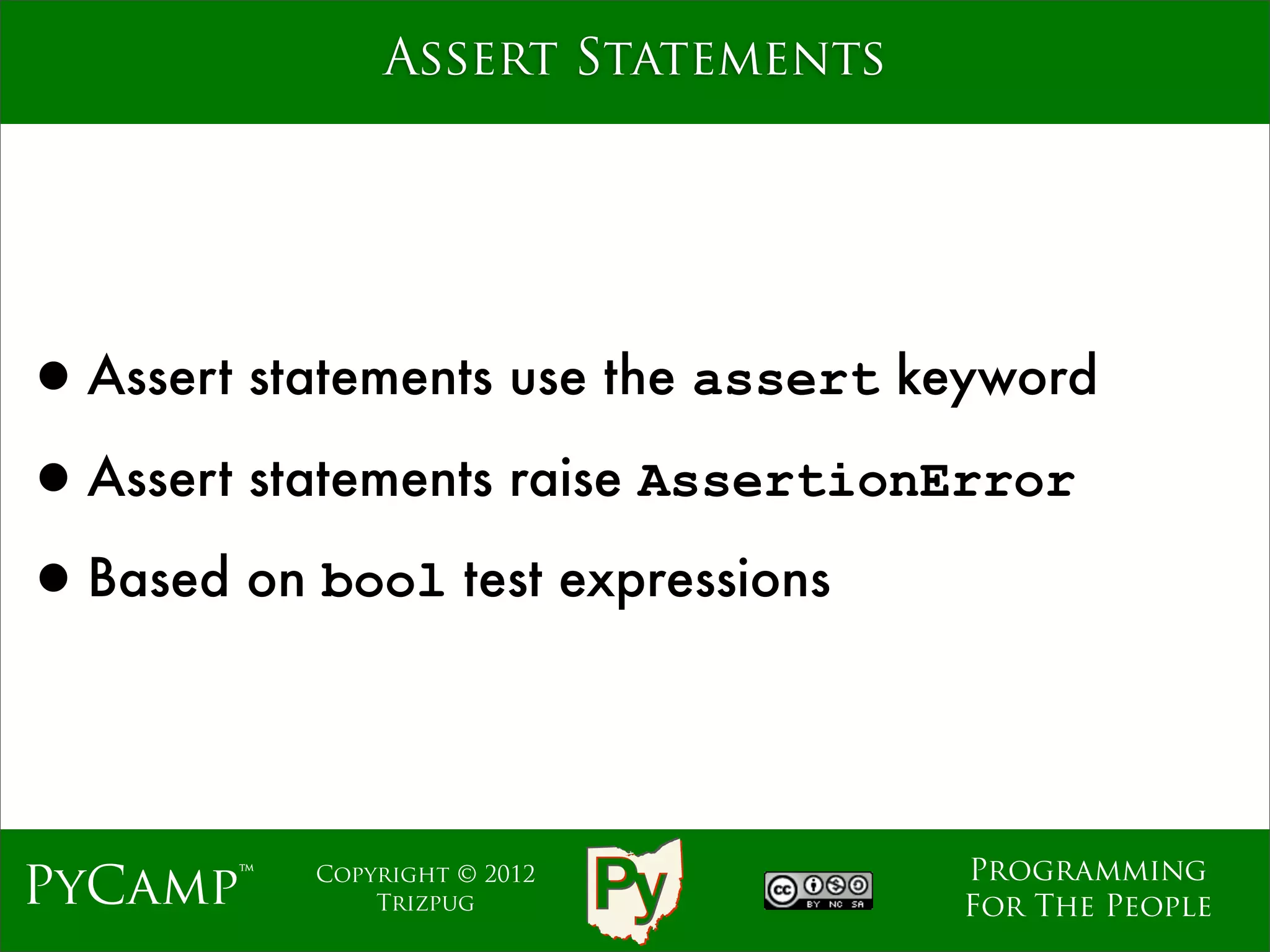 Assert Statements




•Assert statements use the assert keyword
•Assert statements raise AssertionError
•Based on bool test expressions


                                   Programming
PyCamp™    Copyright © 2012
               Trizpug             For The People
 