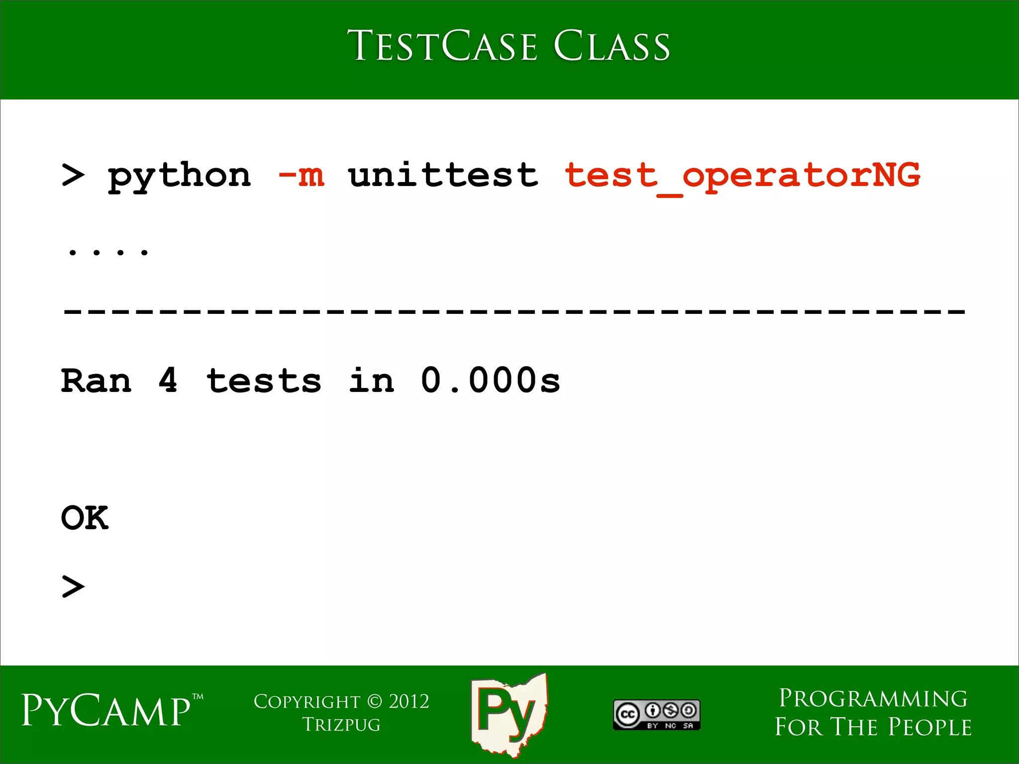 TestCase Class


 > python -m unittest test_operatorNG
 ....
 --------------------------------------
 Ran 4 tests in 0.000s


 OK
 >

                                   Programming
PyCamp™   Copyright © 2012
              Trizpug              For The People
 