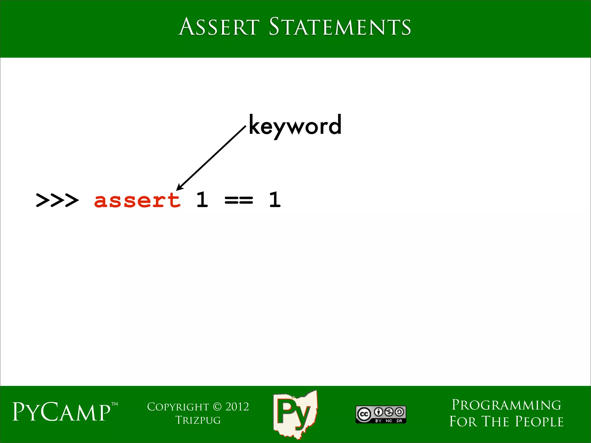Assert Statements



                         keyword


 >>> assert 1 == 1




                                   Programming
PyCamp™   Copyright © 2012
              Trizpug              For The People
 