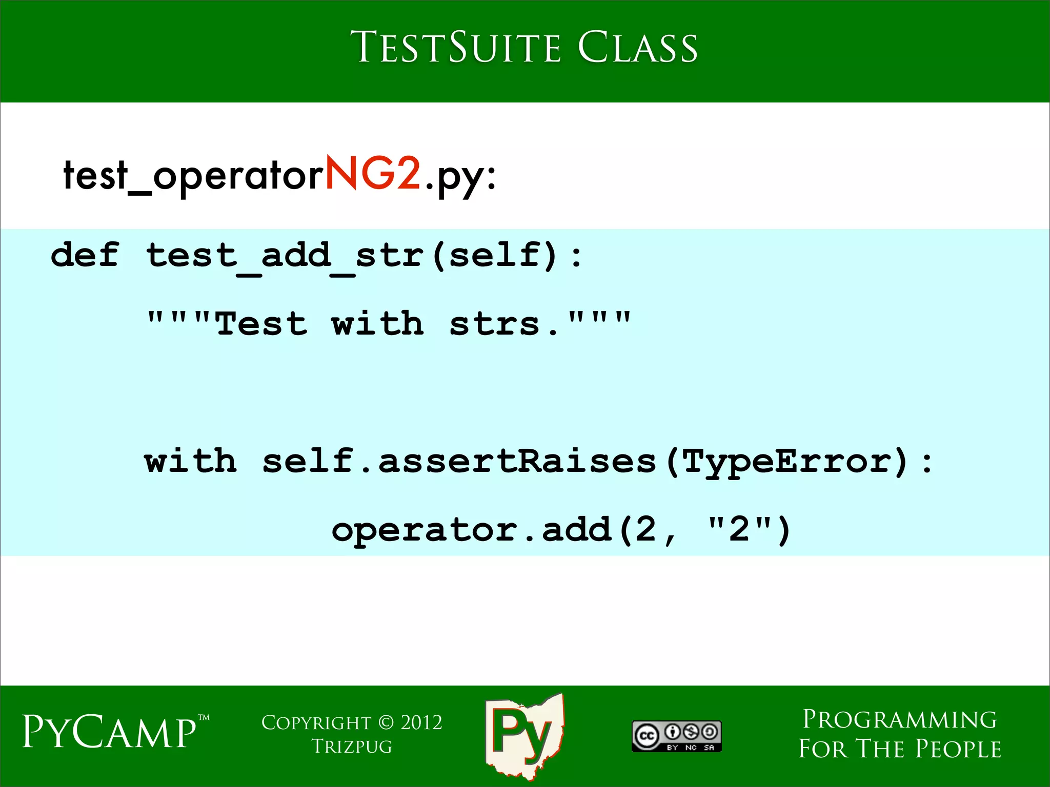 TestSuite Class


 test_operatorNG2.py:
 def test_add_str(self):
    """Test with strs."""
                             Text
    with self.assertRaises(TypeError):
                operator.add(2, "2")



                                    Programming
PyCamp™   Copyright © 2012
              Trizpug               For The People
 