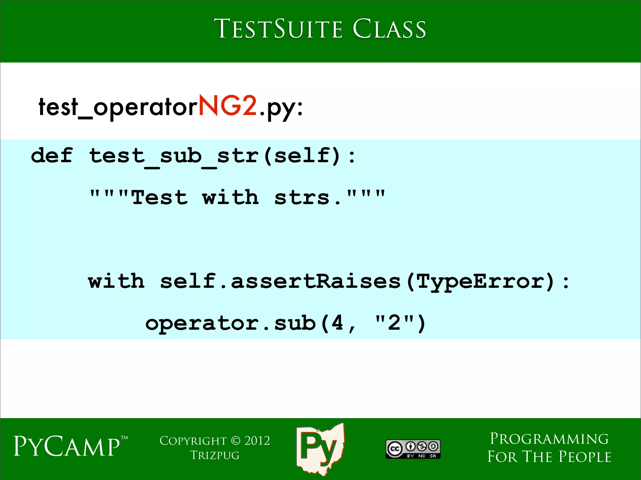 TestSuite Class


 test_operatorNG2.py:
 def test_sub_str(self):
    """Test with strs."""
                              Text
    with self.assertRaises(TypeError):
          operator.sub(4, "2")



                                     Programming
PyCamp™    Copyright © 2012
               Trizpug               For The People
 