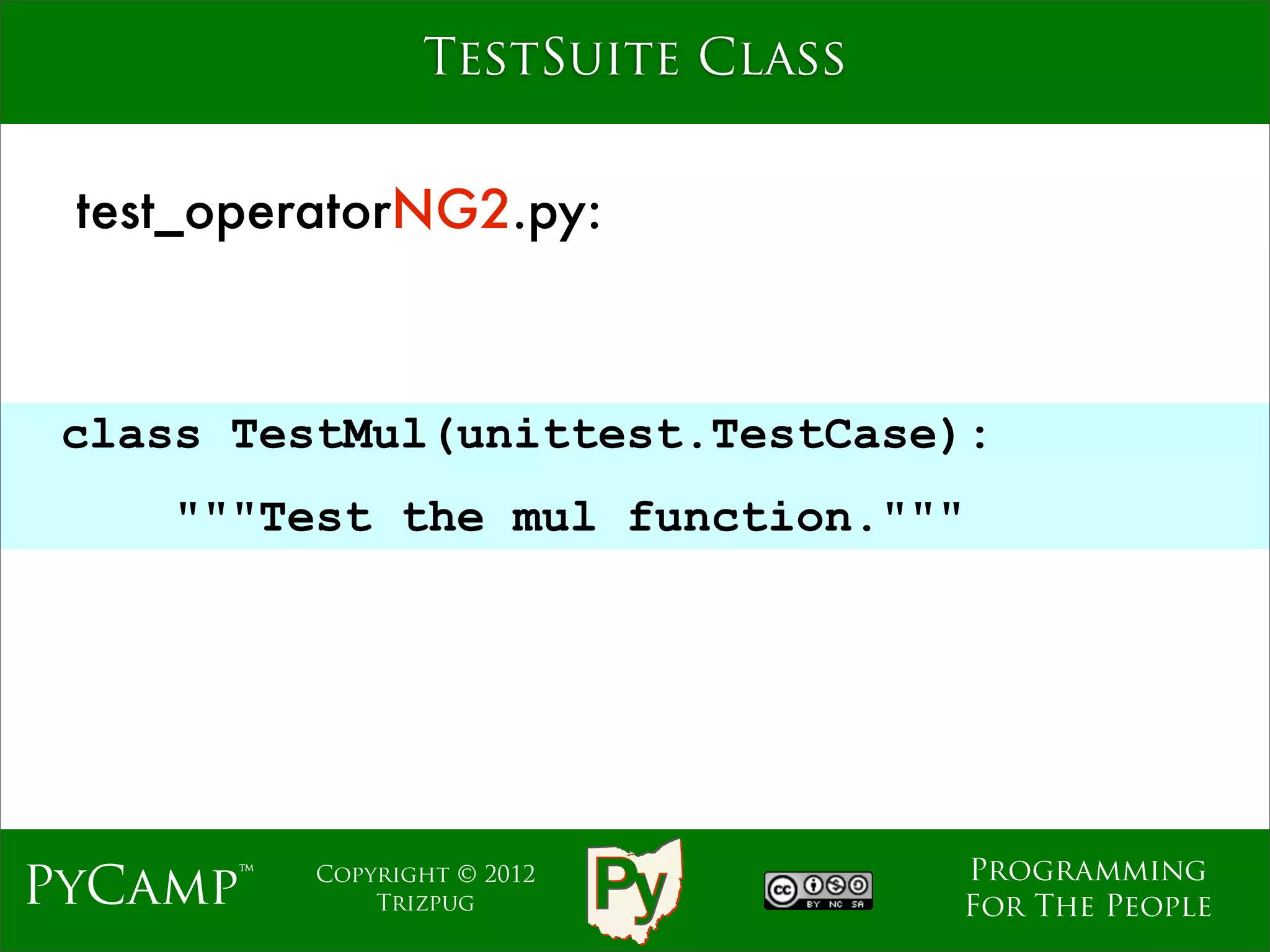 TestSuite Class


 test_operatorNG2.py:



 class TestMul(unittest.TestCase):
                             Text
     """Test the mul function."""




                                    Programming
PyCamp™   Copyright © 2012
              Trizpug               For The People
 