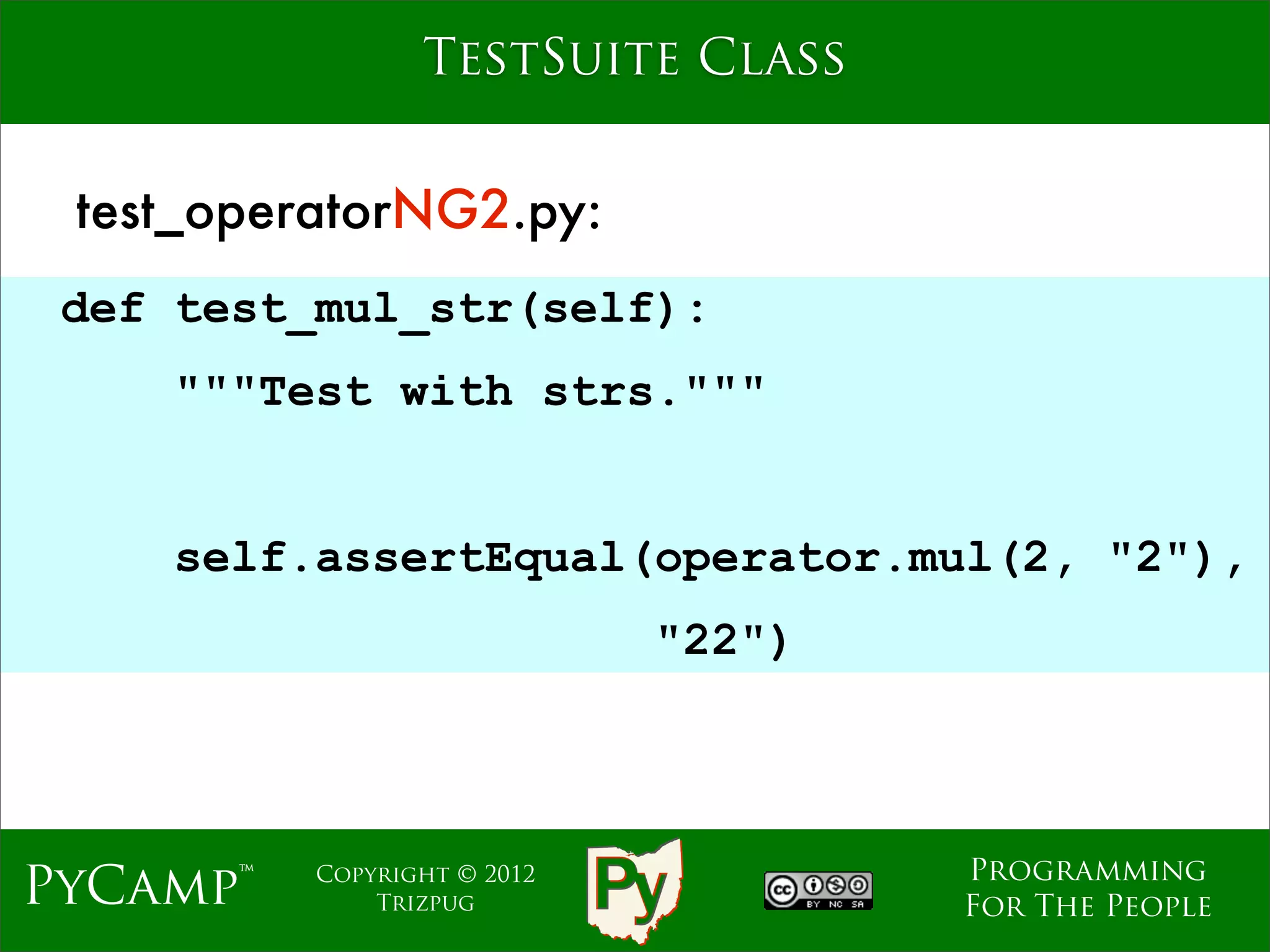 TestSuite Class


 test_operatorNG2.py:
 def test_mul_str(self):
    """Test with strs."""
                             Text
    self.assertEqual(operator.mul(2, "2"),
                               "22")



                                       Programming
PyCamp™   Copyright © 2012
              Trizpug                  For The People
 
