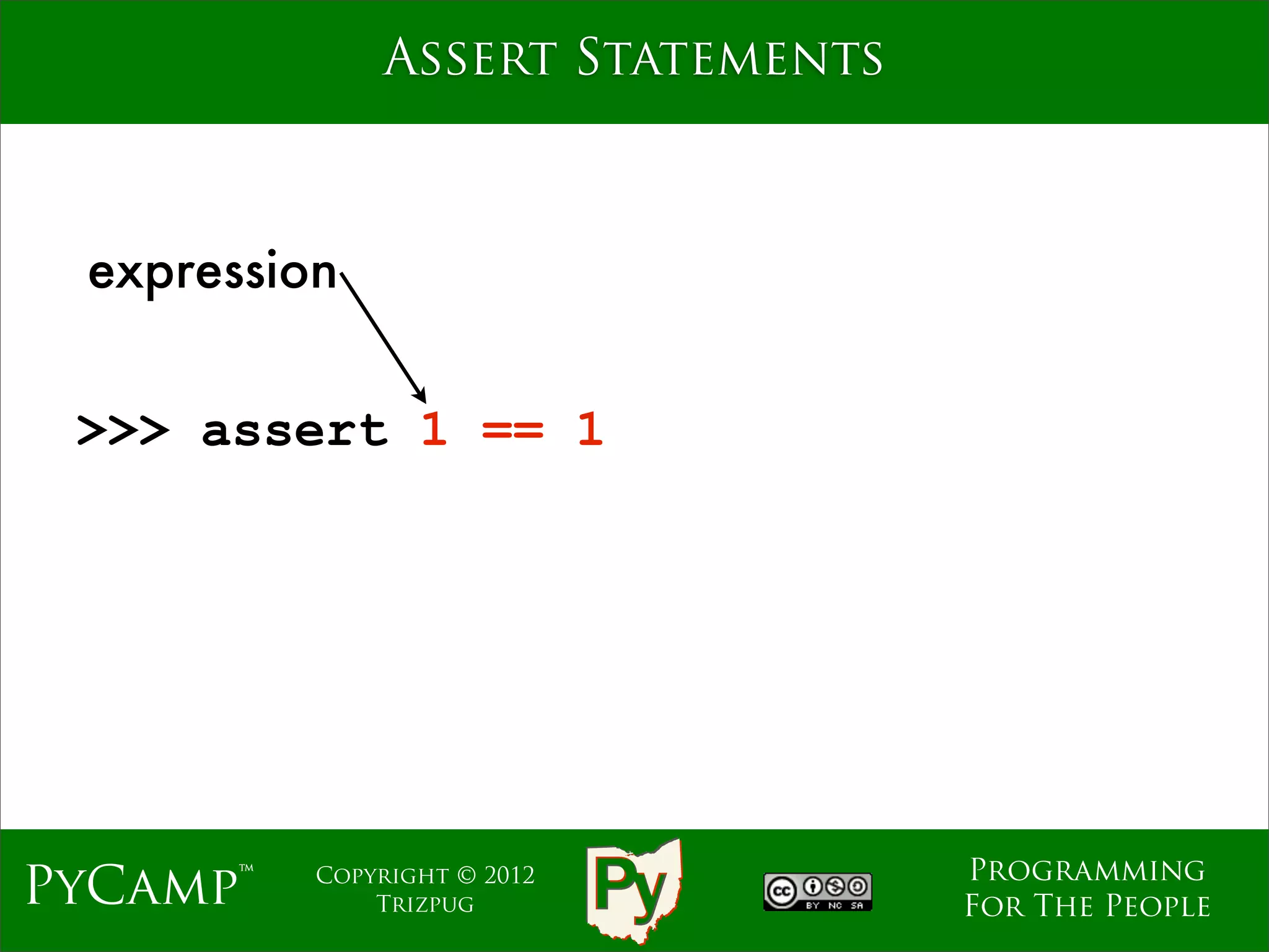 Assert Statements



 expression


 >>> assert 1 == 1




                                  Programming
PyCamp™   Copyright © 2012
              Trizpug             For The People
 