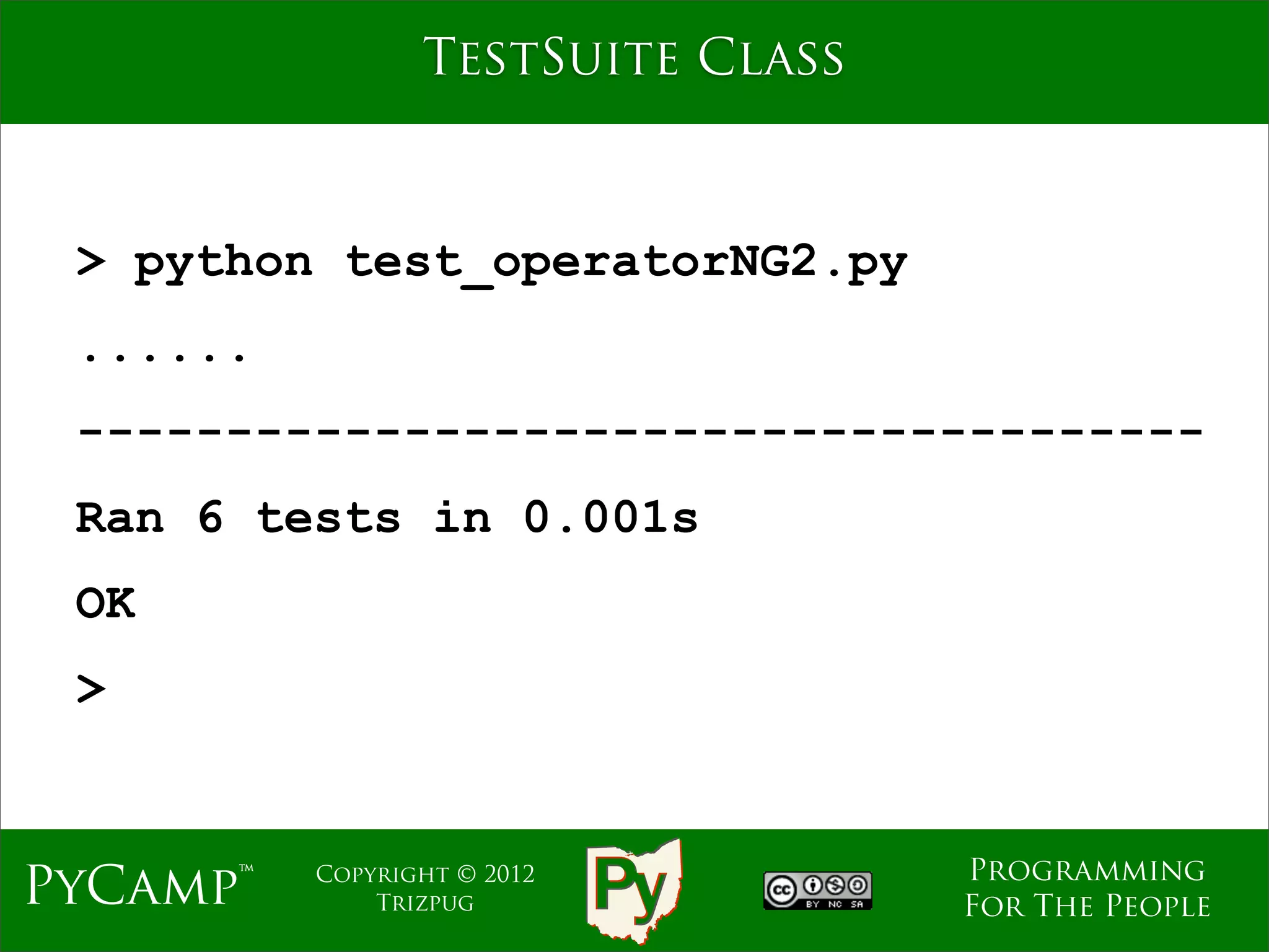TestSuite Class



 > python test_operatorNG2.py
 ......
 --------------------------------------
 Ran 6 tests in 0.001s
 OK
 >


                                   Programming
PyCamp™   Copyright © 2012
              Trizpug              For The People
 