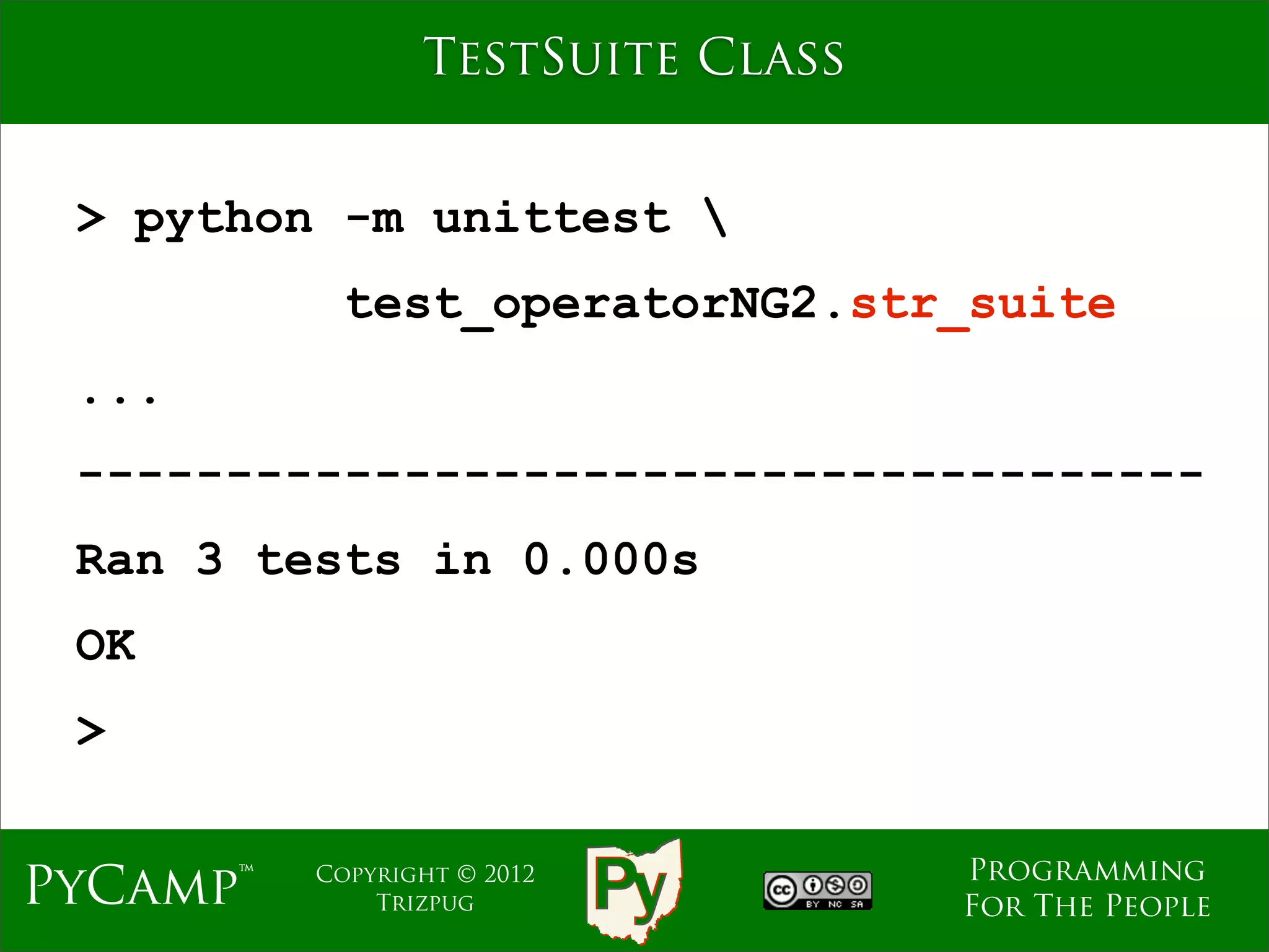 TestSuite Class


 > python -m unittest 
            test_operatorNG2.str_suite
 ...
 --------------------------------------
 Ran 3 tests in 0.000s
 OK
 >

                                   Programming
PyCamp™   Copyright © 2012
              Trizpug              For The People
 